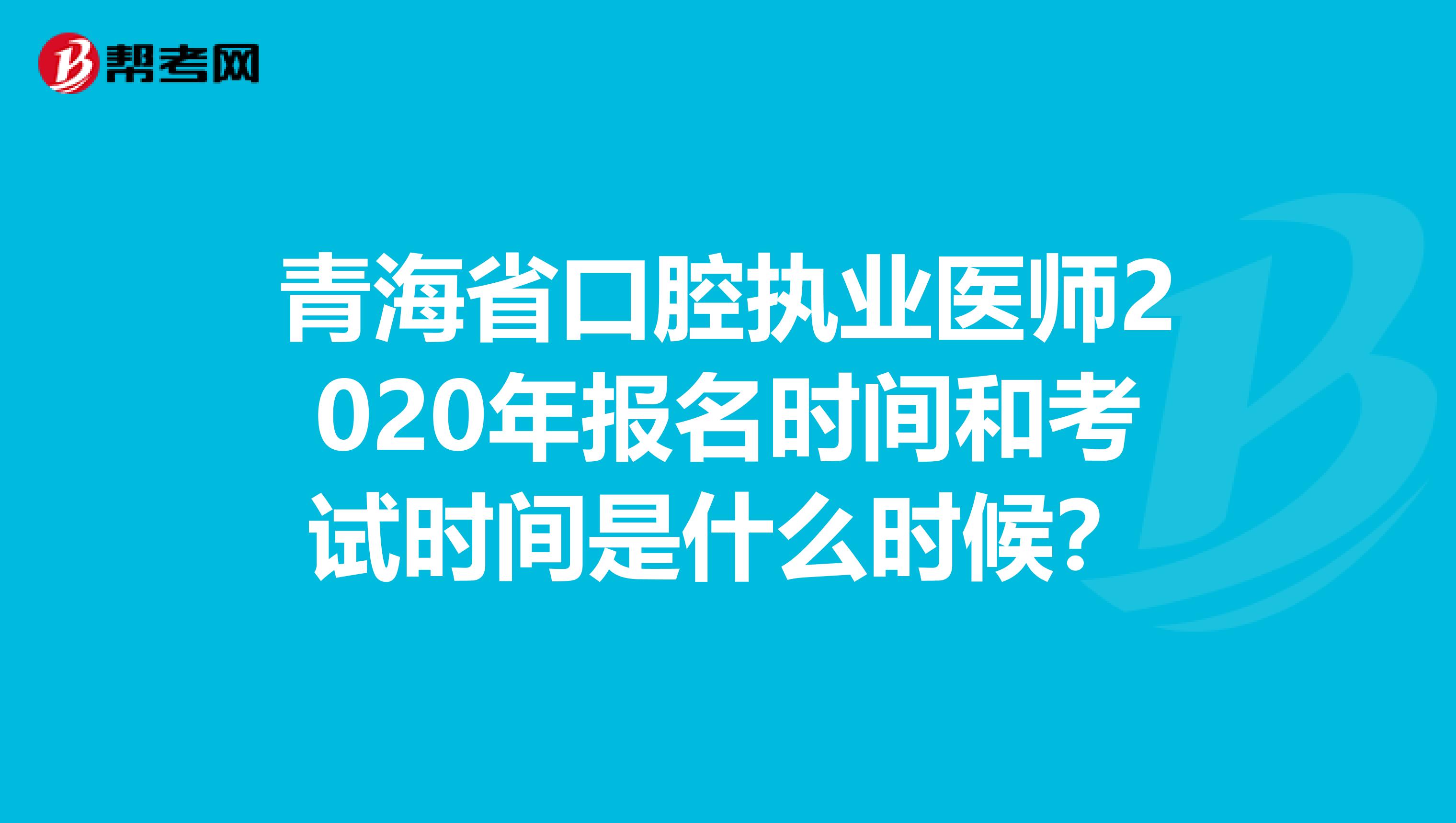 青海省口腔执业医师2020年报名时间和考试时间是什么时候？