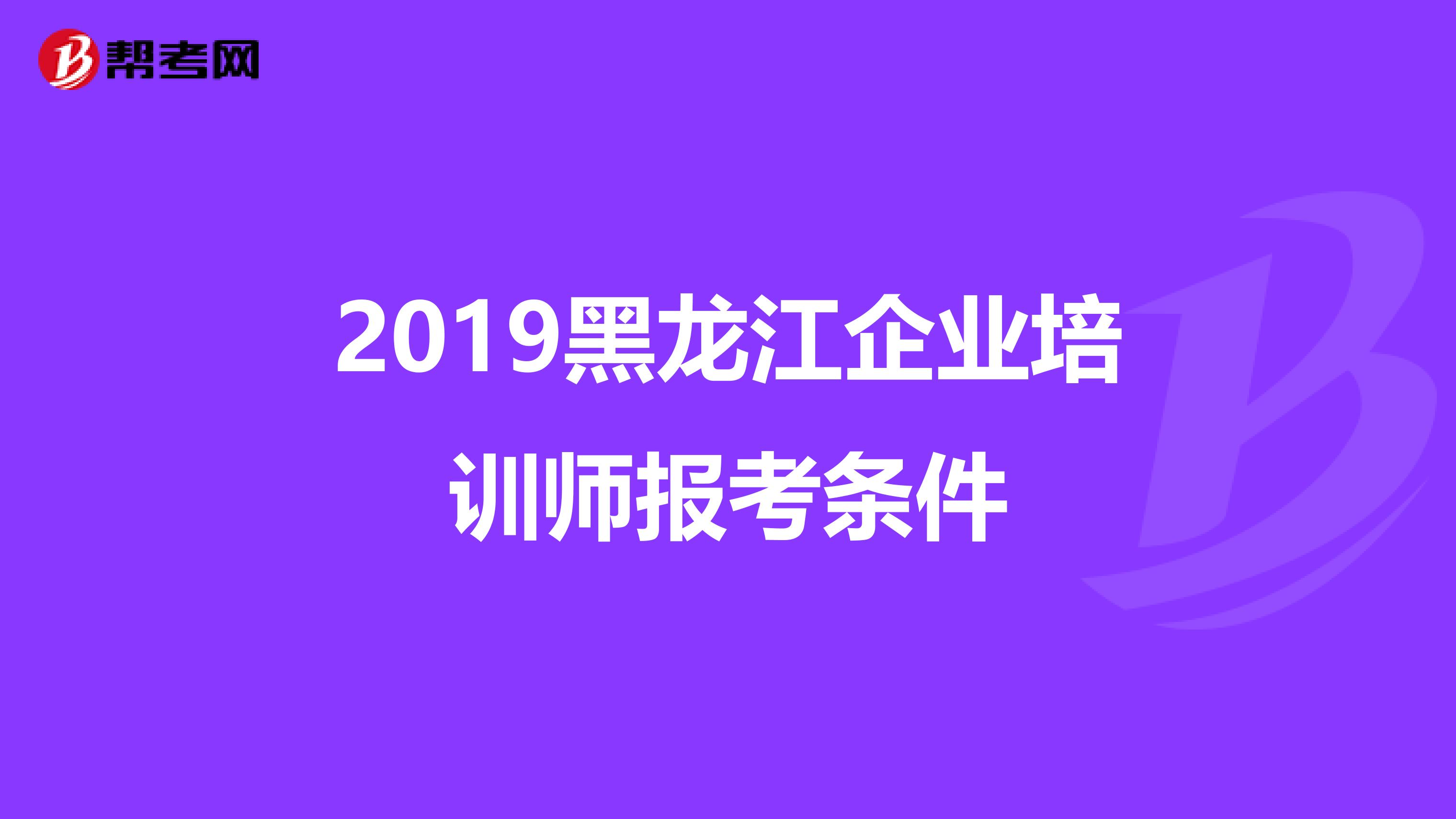 2019黑龙江企业培训师报考条件