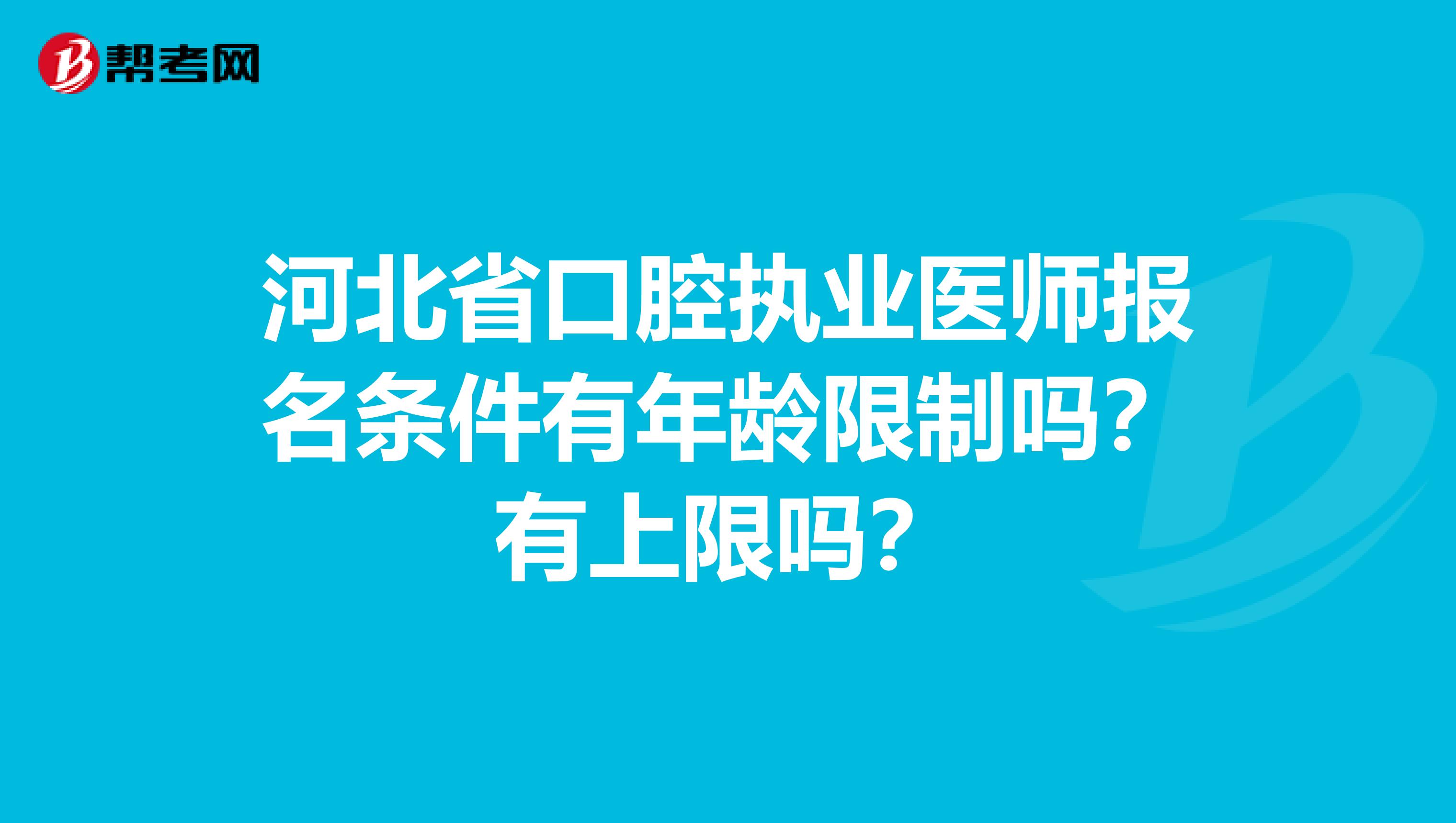 河北省口腔執業醫師報名條件有年齡限制嗎？有上限嗎？