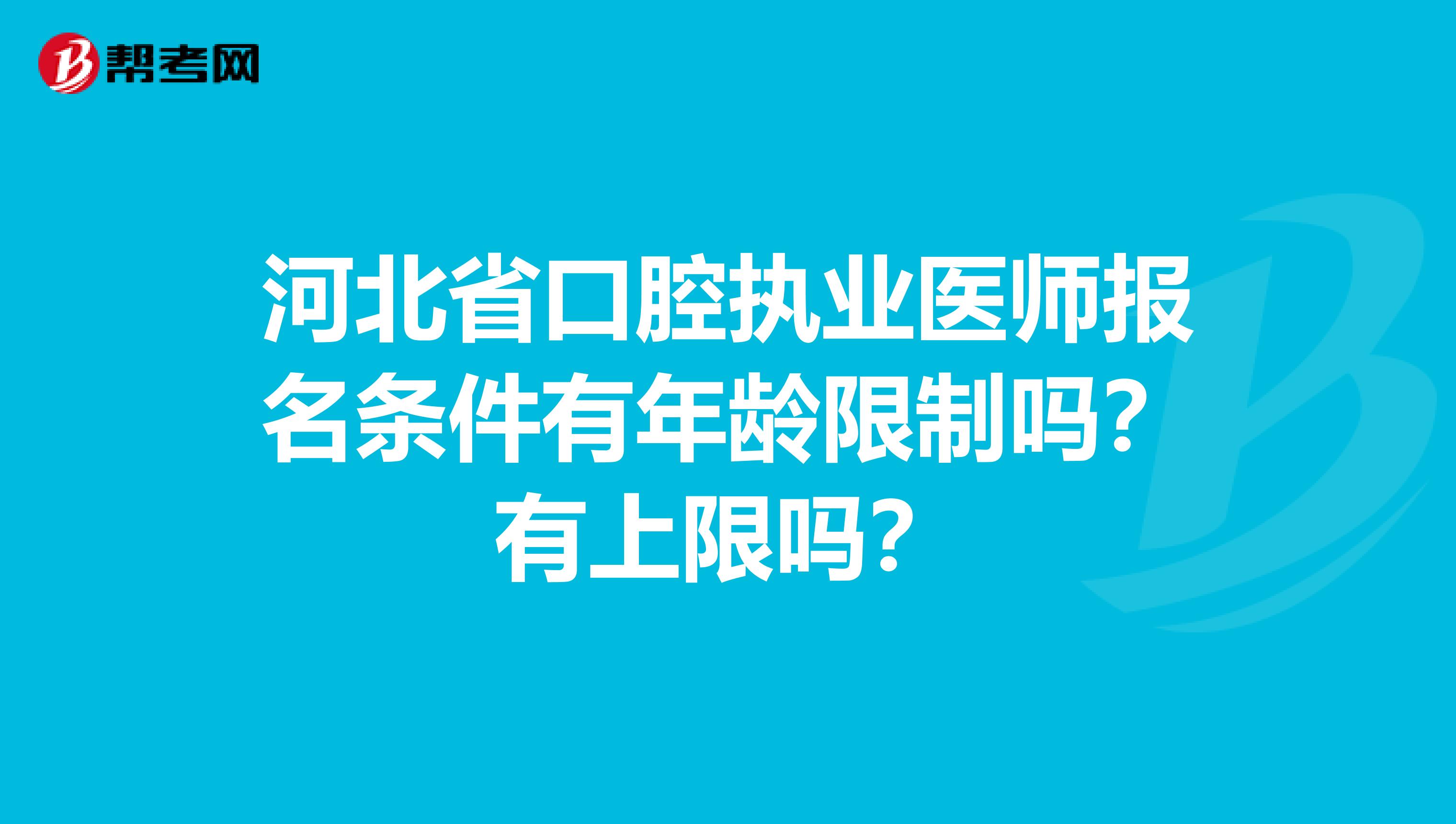 河北省口腔执业医师报名条件有年龄限制吗？有上限吗？