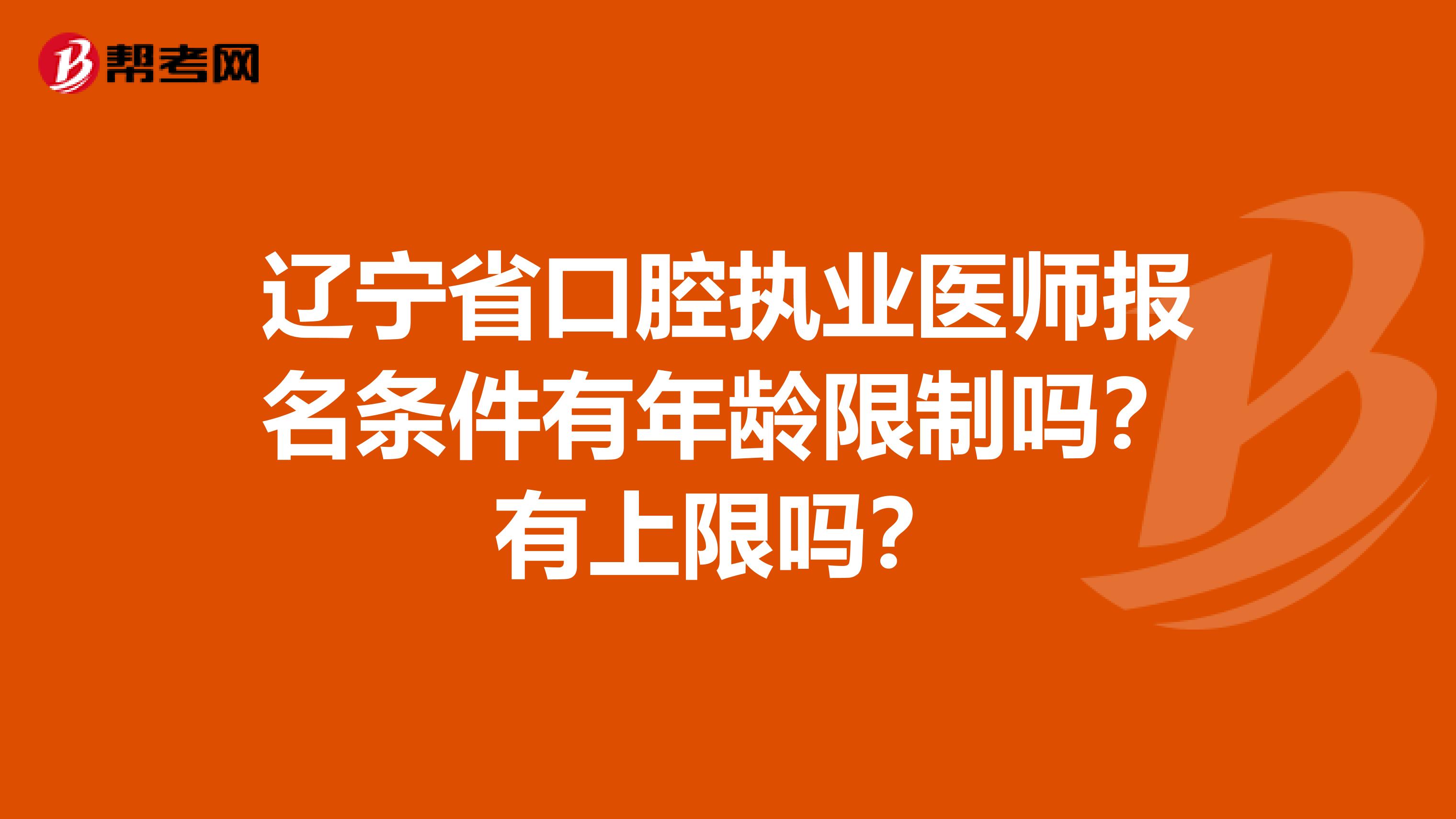 辽宁省口腔执业医师报名条件有年龄限制吗？有上限吗？