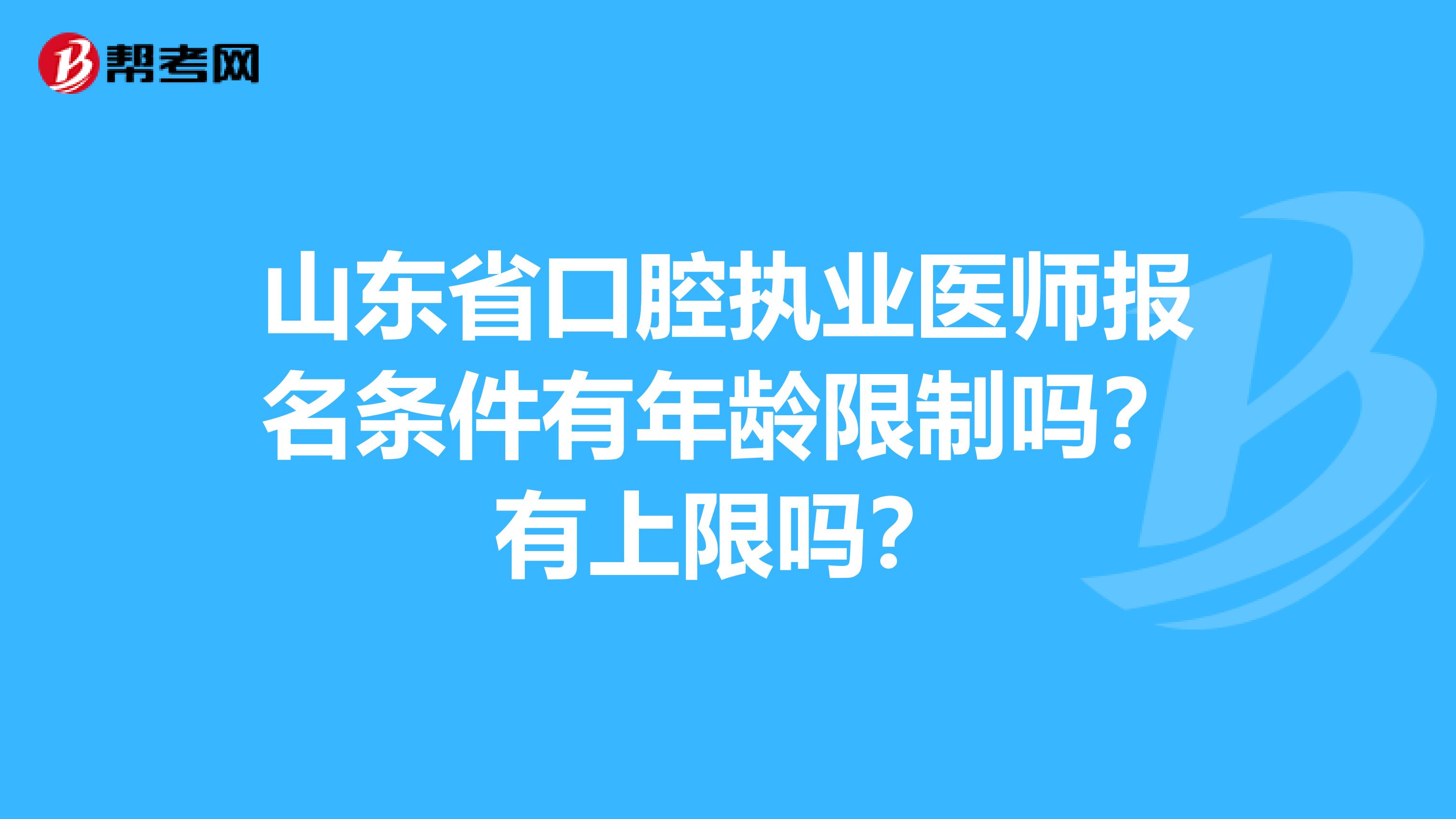山东省口腔执业医师报名条件有年龄限制吗？有上限吗？