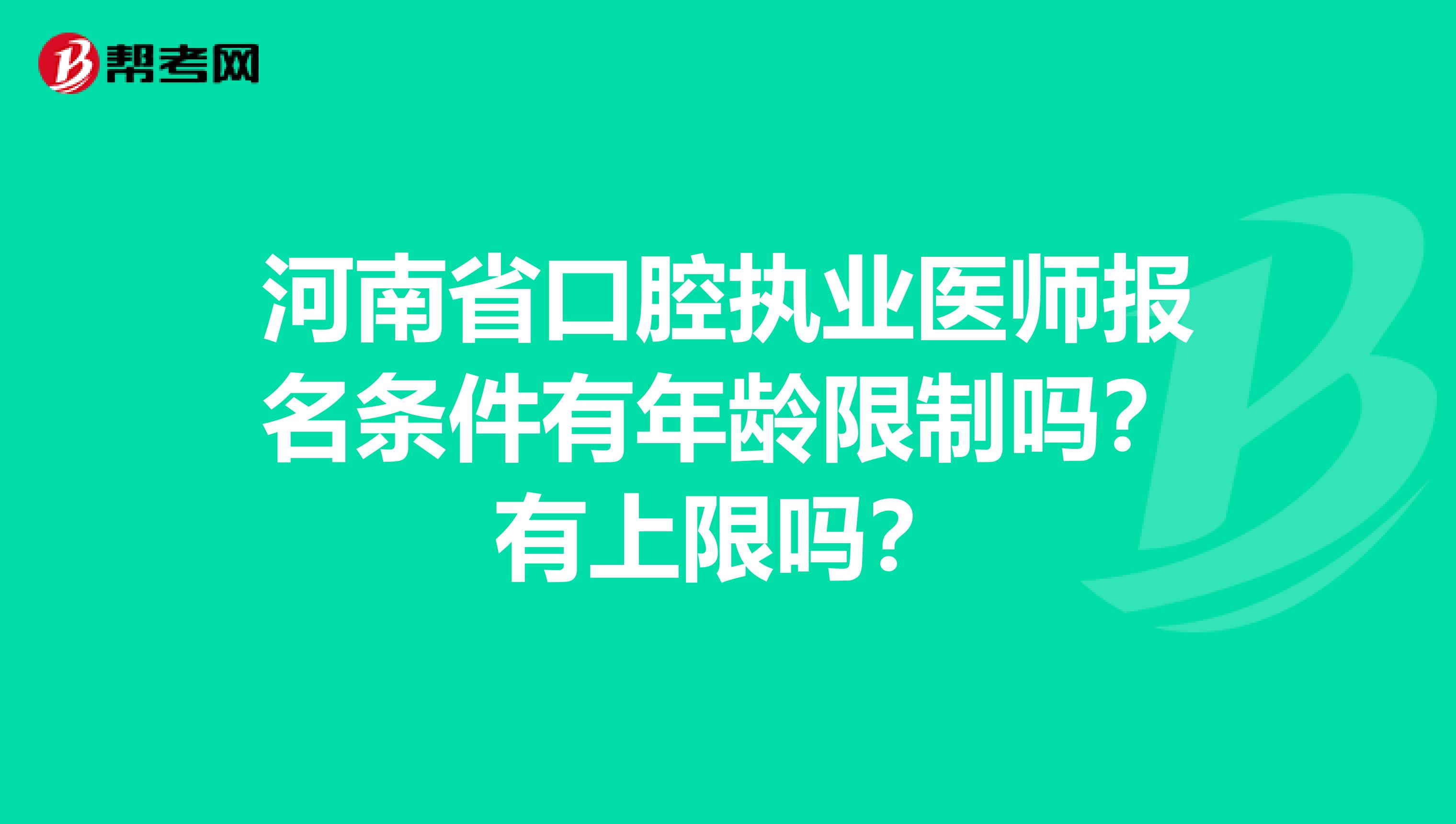 河南省口腔執業醫師報名條件有年齡限制嗎？有上限嗎？