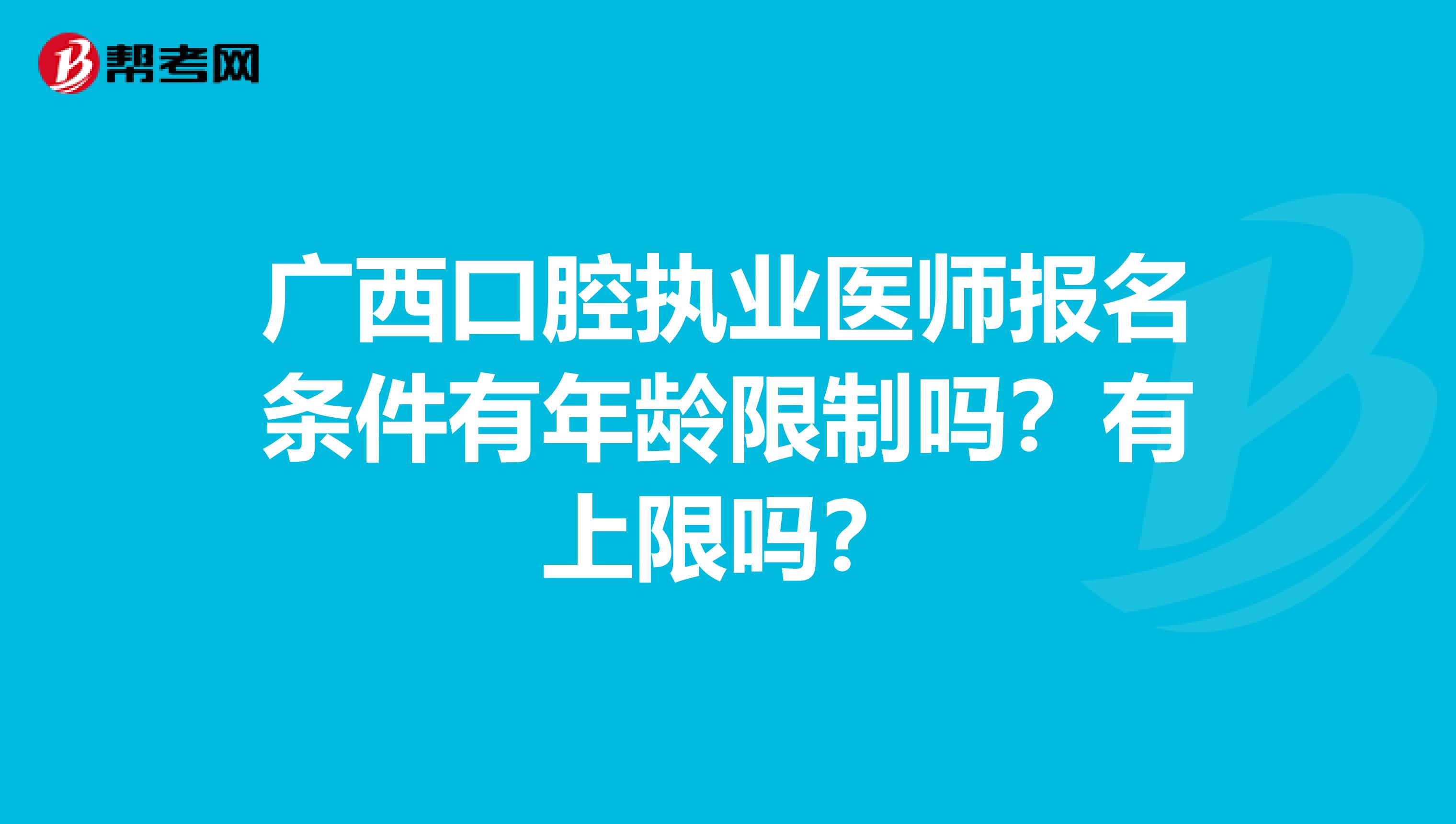 廣西口腔執(zhí)業(yè)醫(yī)師報名條件有年齡限制嗎？有上限嗎？