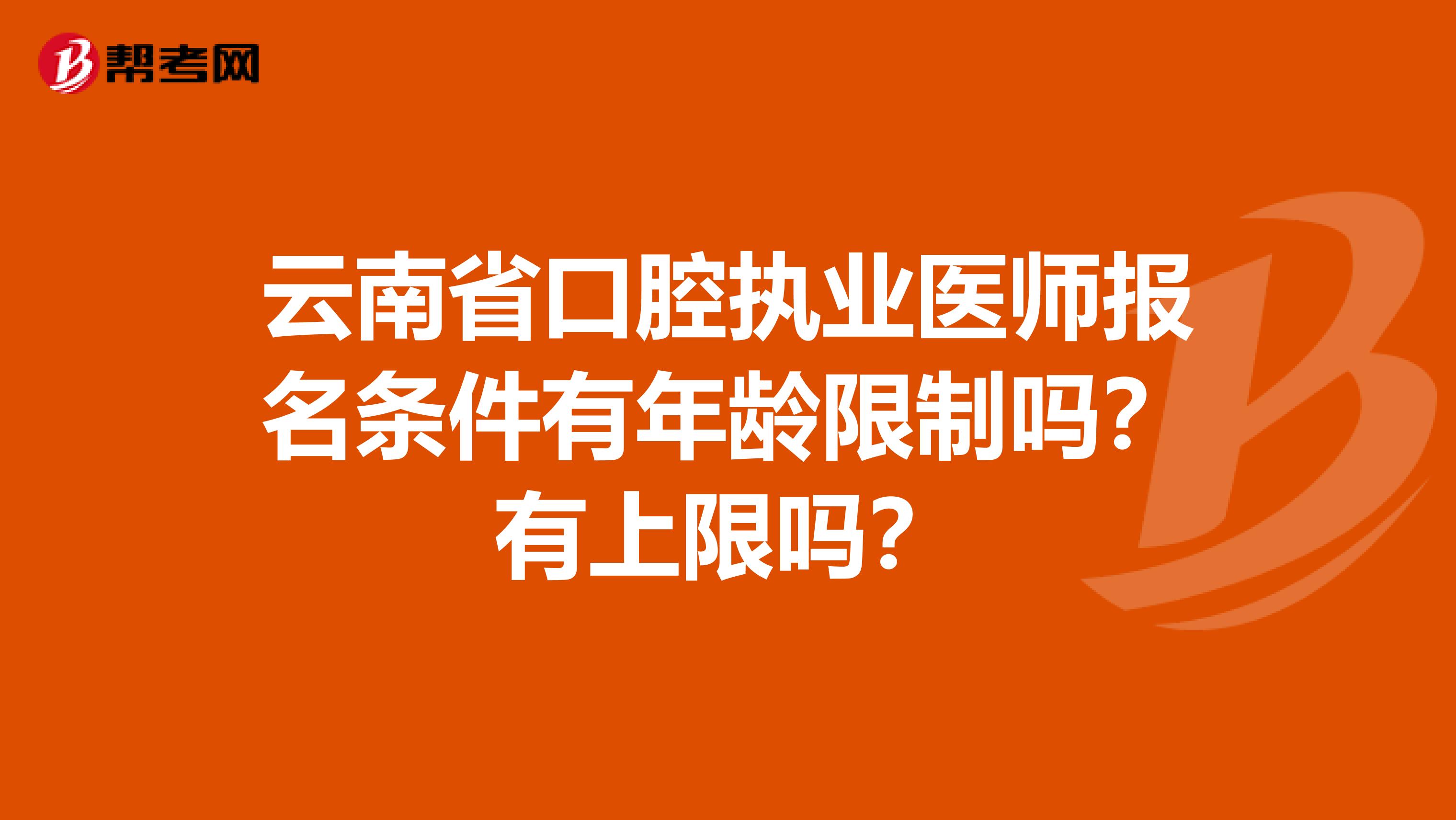 云南省口腔执业医师报名条件有年龄限制吗？有上限吗？