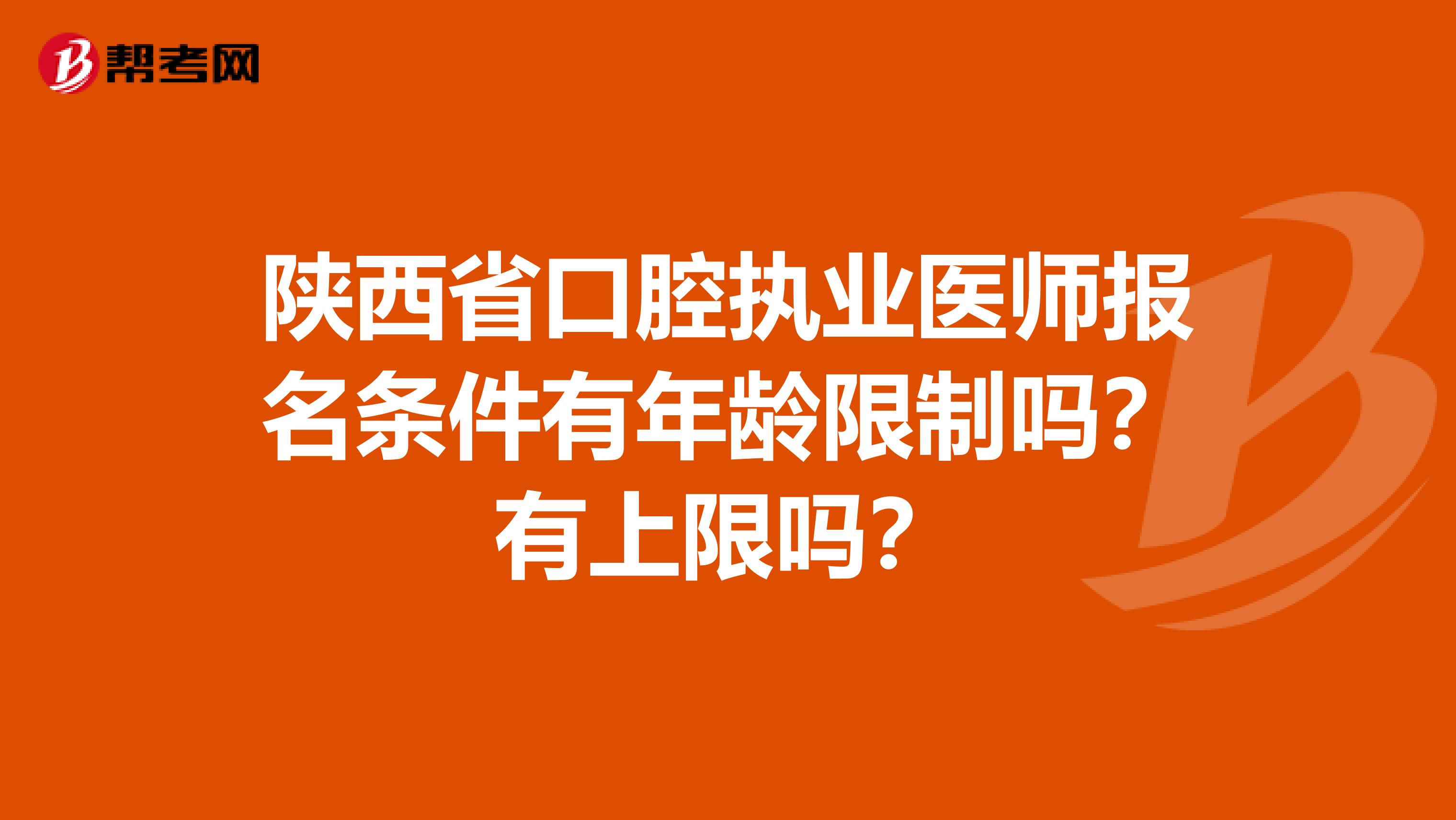 陕西省口腔执业医师报名条件有年龄限制吗？有上限吗？