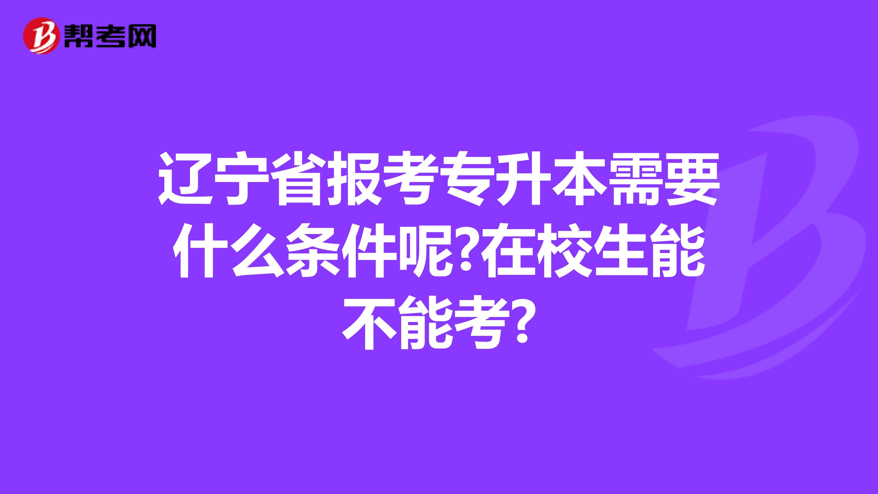 辽宁省报考专升本需要什么条件呢?在校生能不能考?