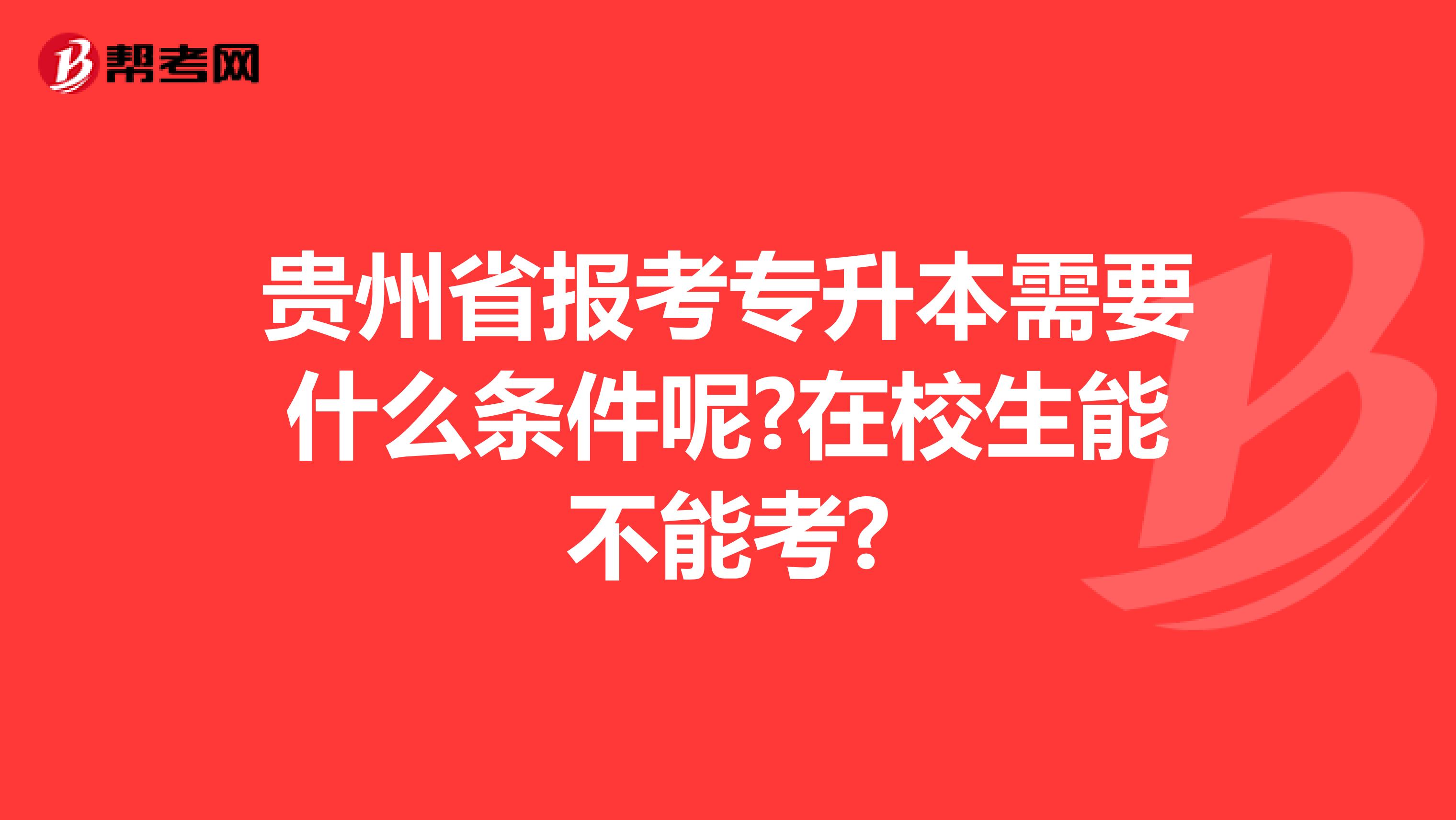 贵州省报考专升本需要什么条件呢?在校生能不能考?