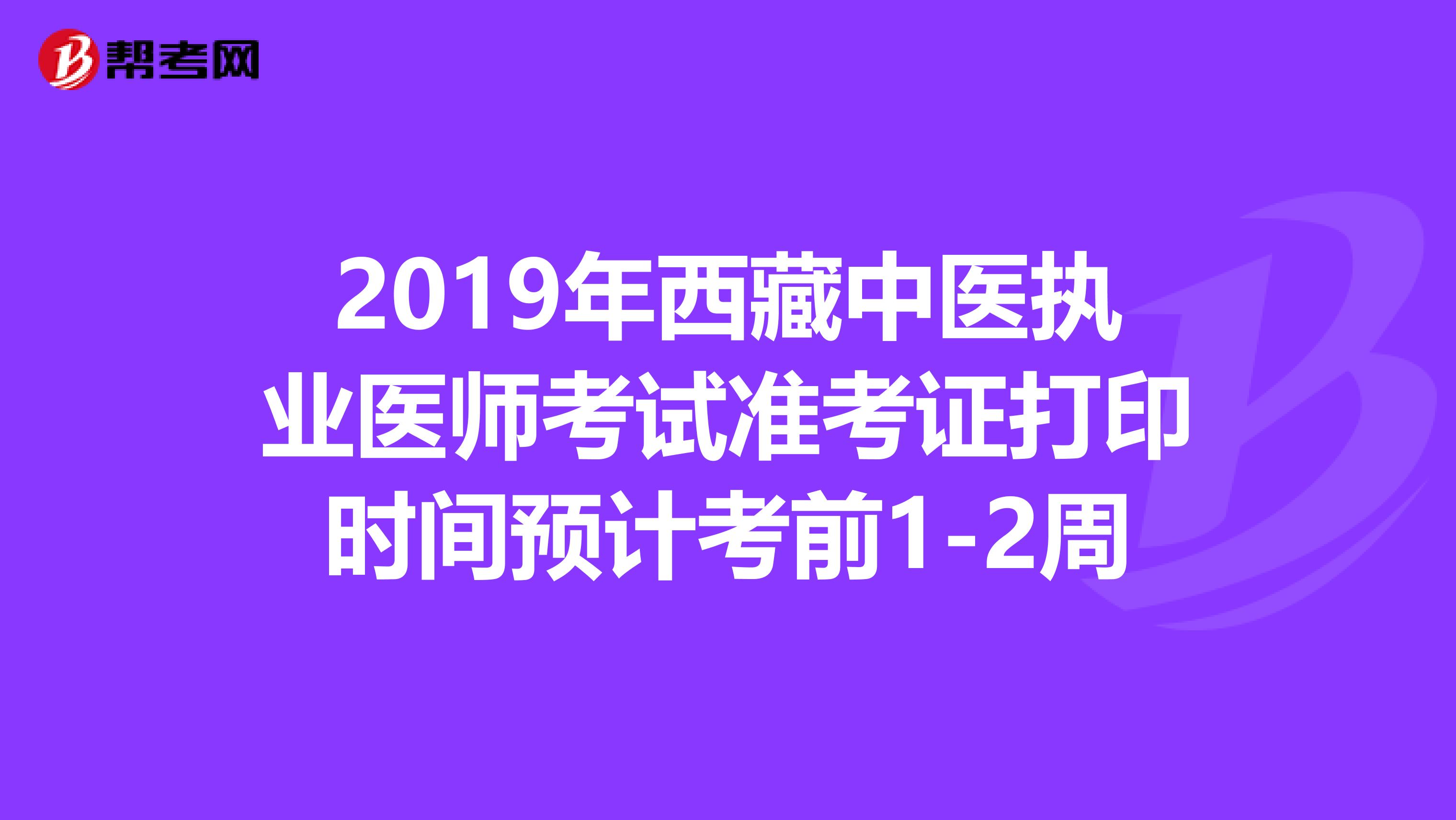 2019年西藏中医执业医师考试准考证打印时间预计考前1-2周