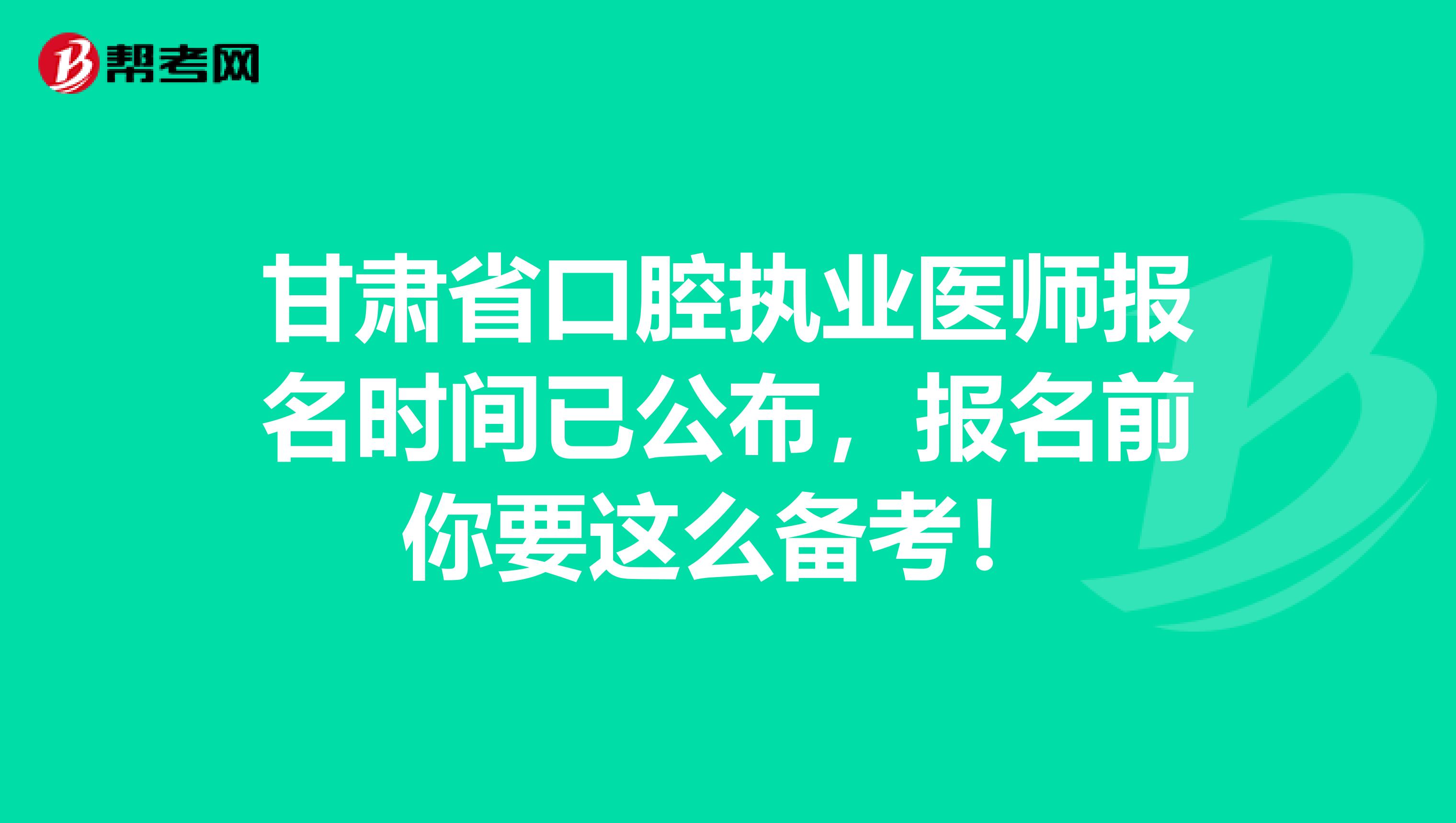 甘肃省口腔执业医师报名时间已公布，报名前你要这么备考！
