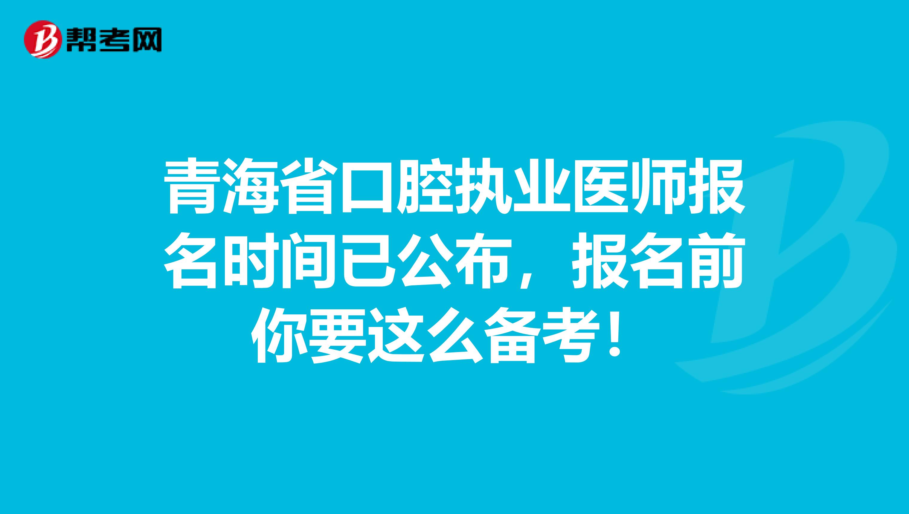 青海省口腔执业医师报名时间已公布，报名前你要这么备考！