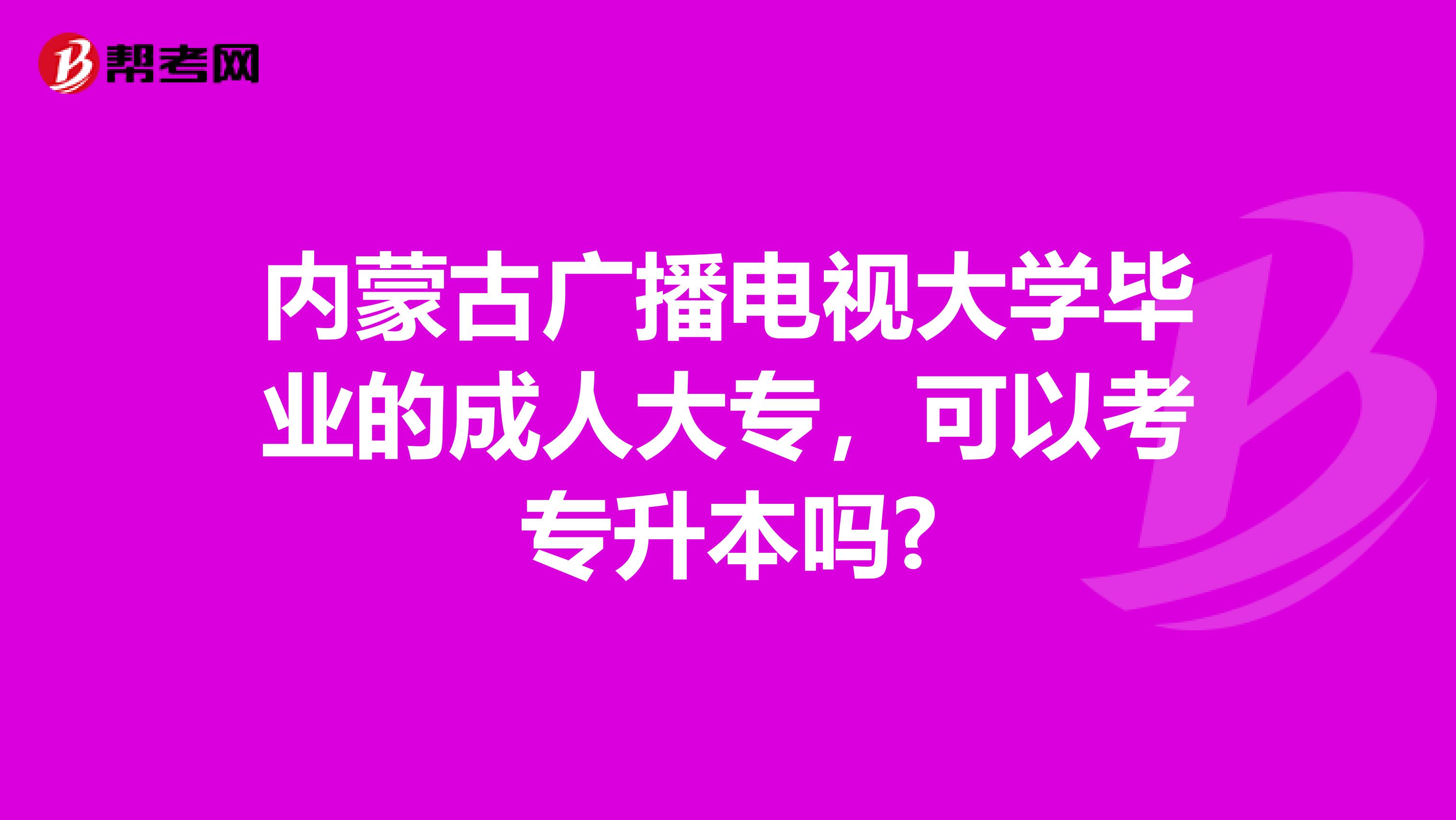 内蒙古广播电视大学毕业的成人大专，可以考专升本吗?