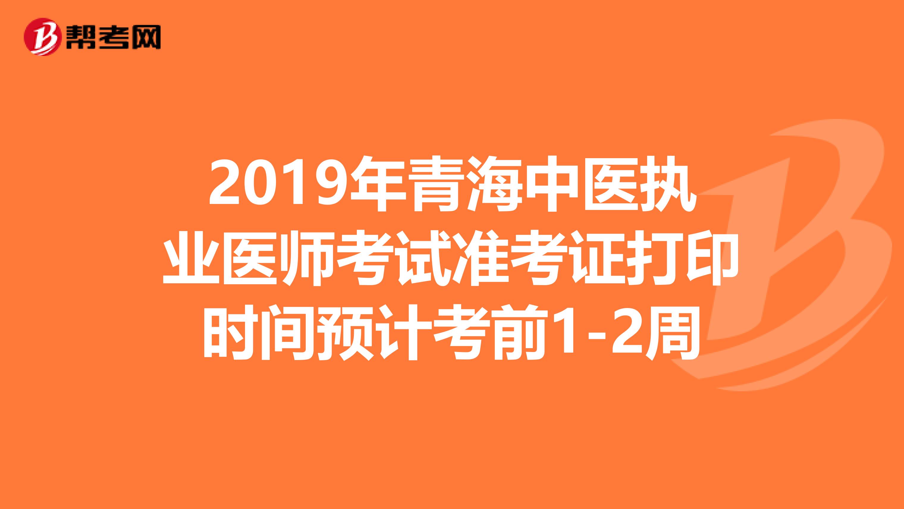 2019年青海中医执业医师考试准考证打印时间预计考前1-2周