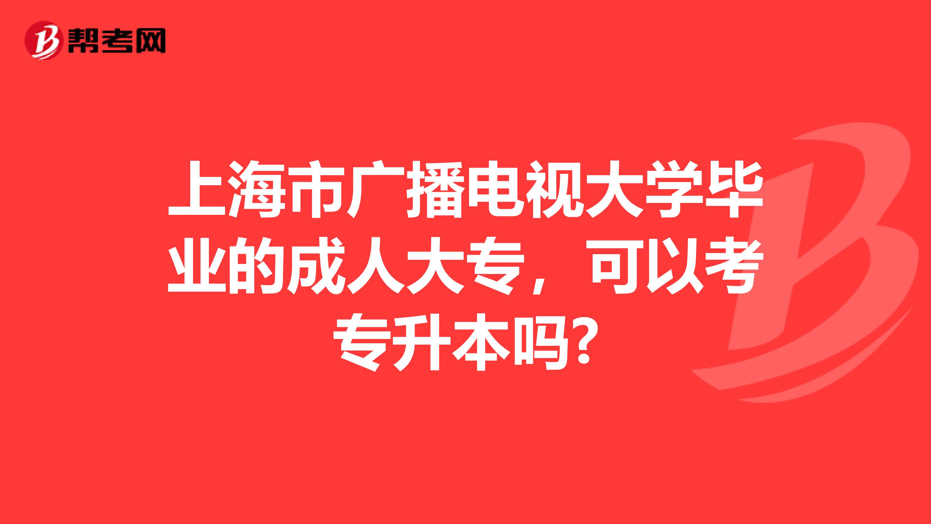 上海市广播电视大学毕业的成人大专，可以考专升本吗?