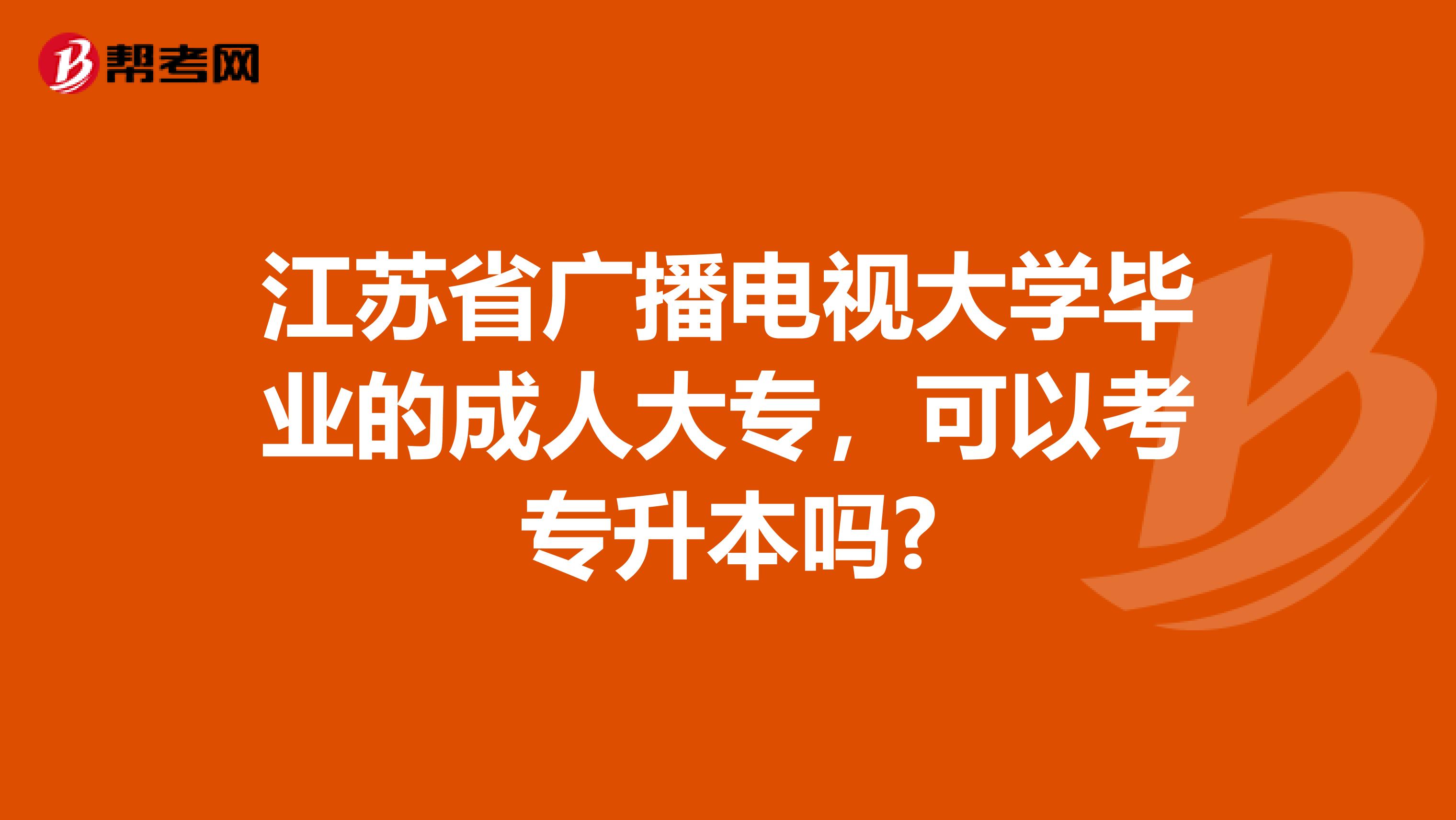 江苏省广播电视大学毕业的成人大专，可以考专升本吗?