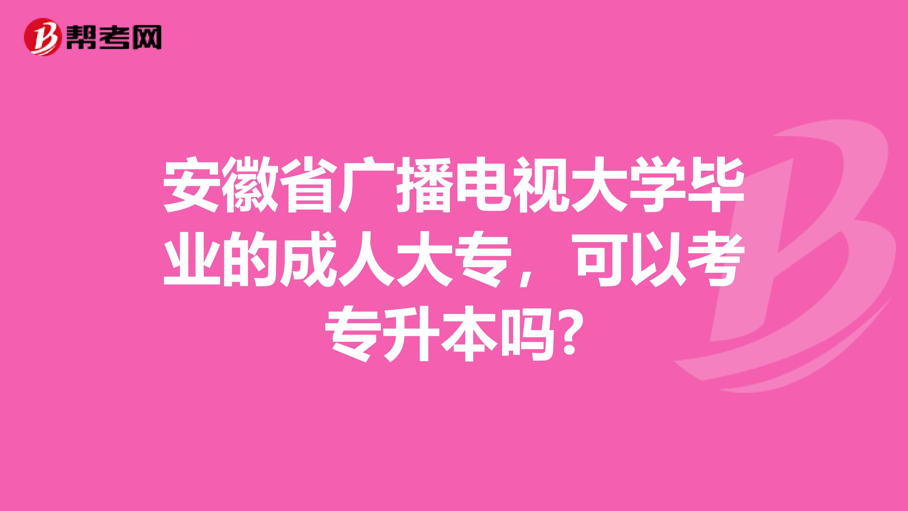 安徽省广播电视大学毕业的成人大专，可以考专升本吗?