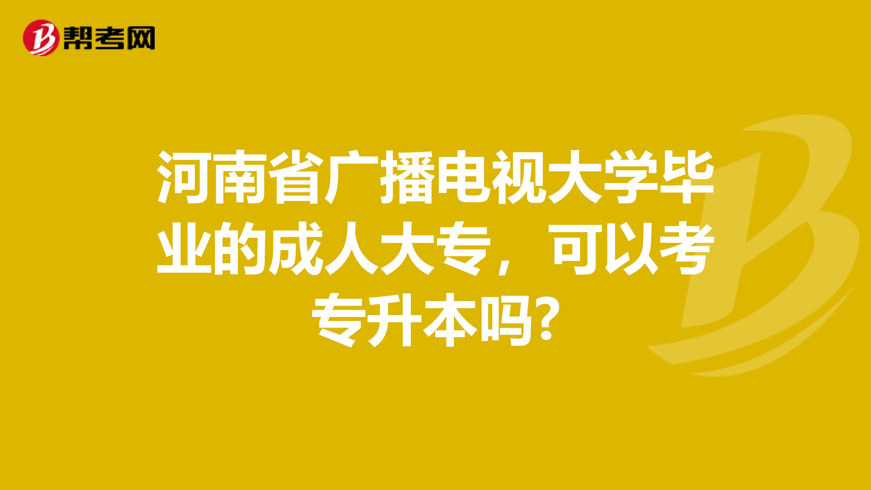 河南省广播电视大学毕业的成人大专，可以考专升本吗?