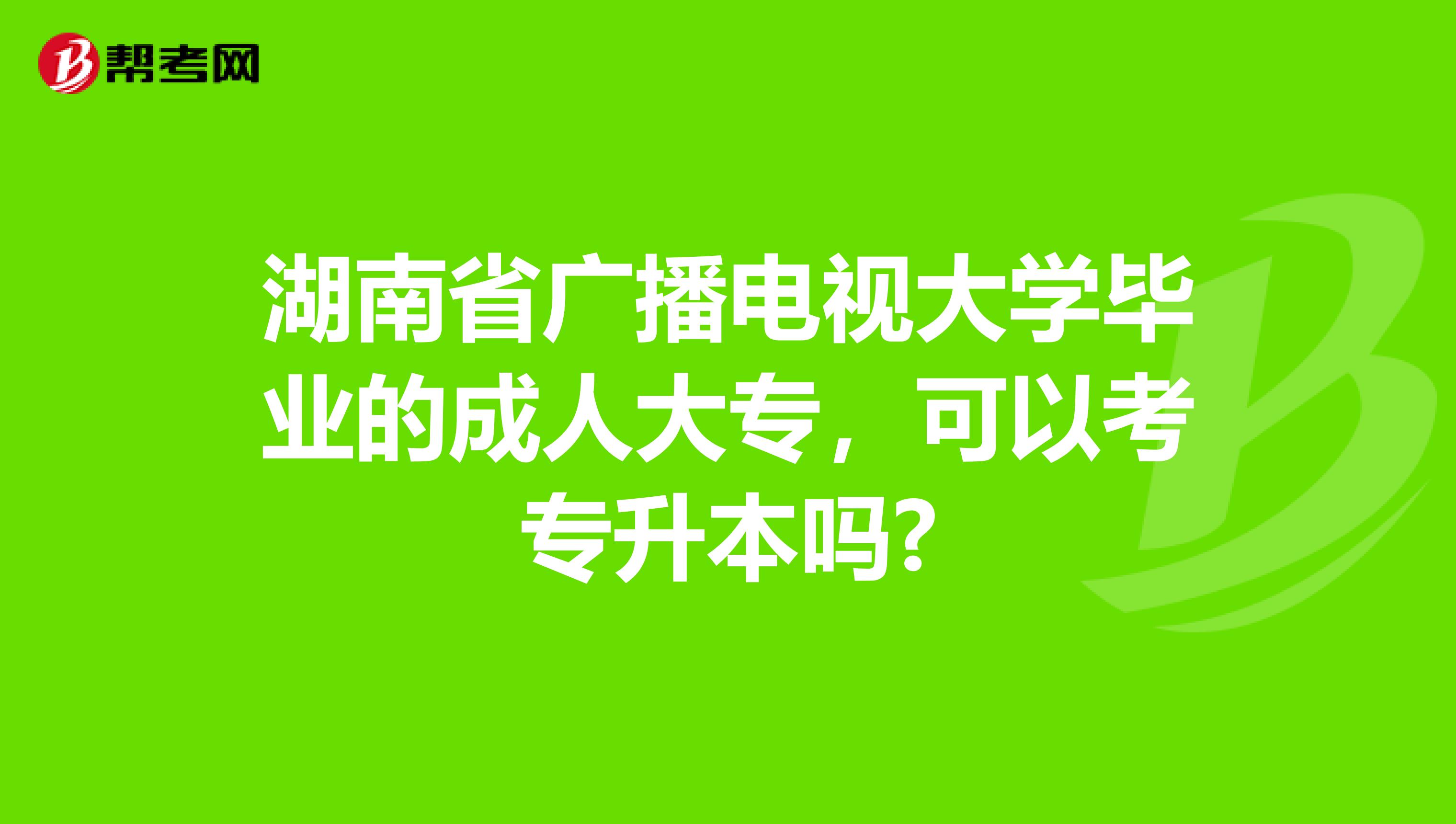 湖南省广播电视大学毕业的成人大专，可以考专升本吗?