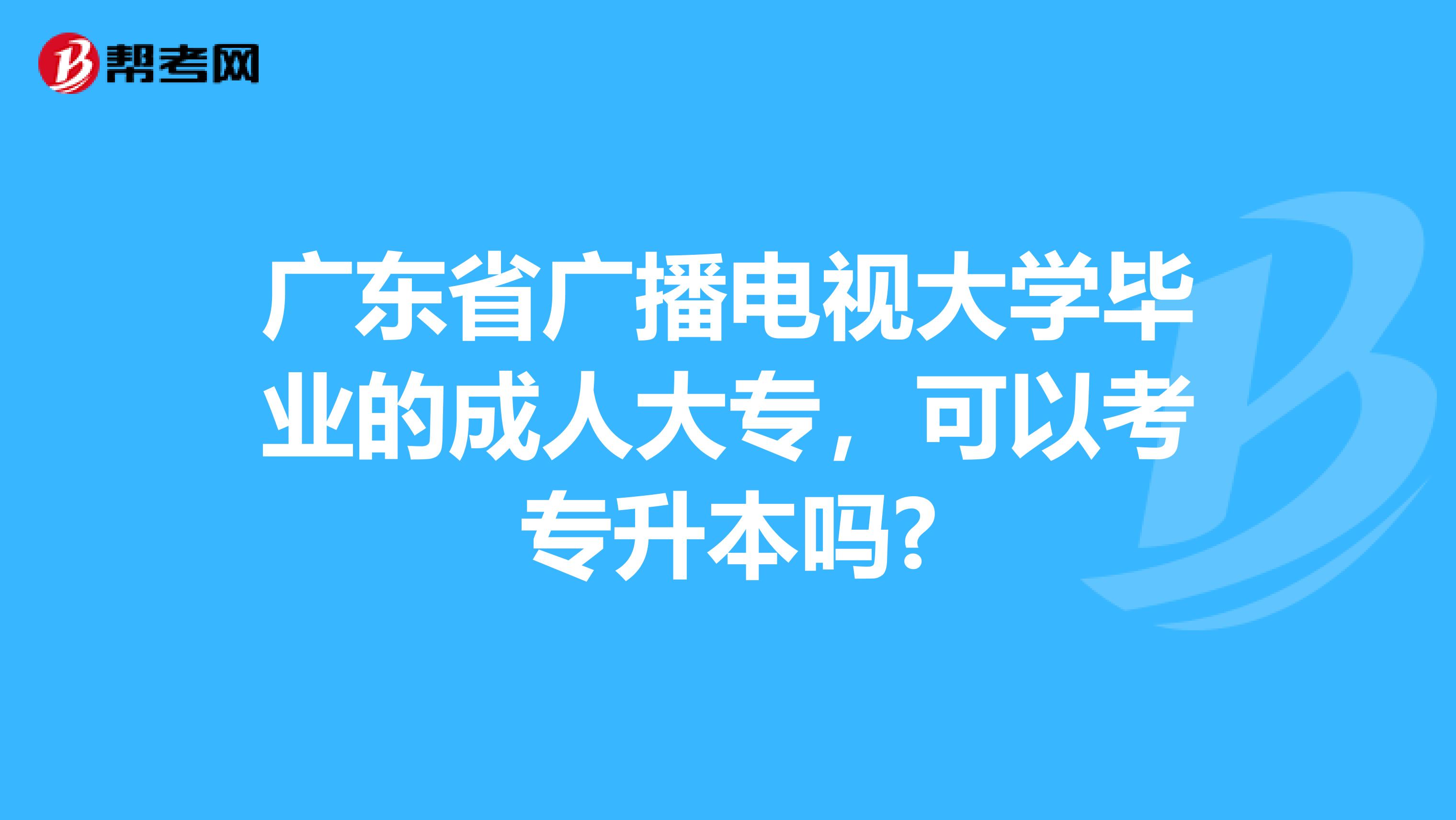 广东省广播电视大学毕业的成人大专，可以考专升本吗?