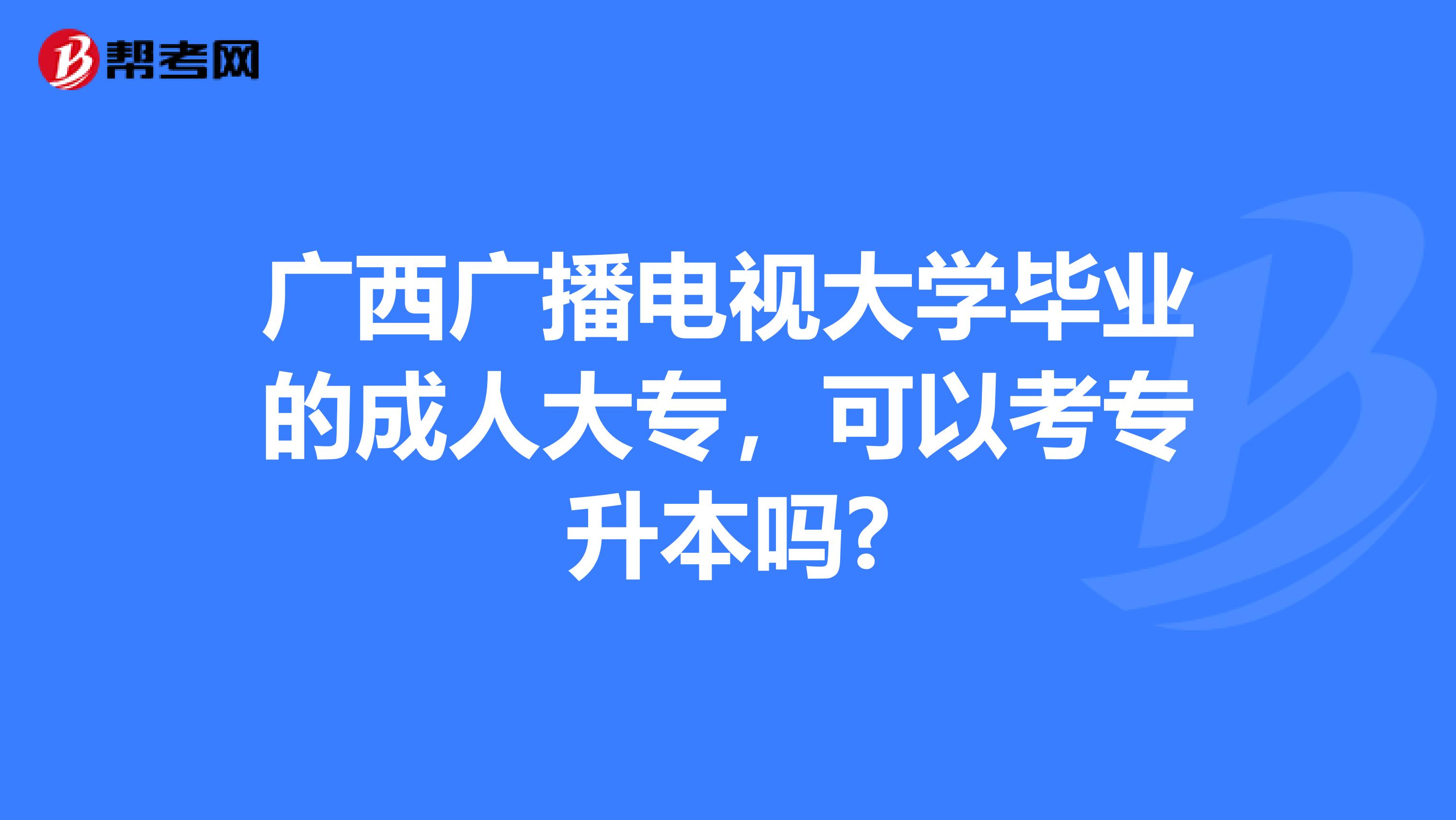 广西广播电视大学毕业的成人大专，可以考专升本吗?