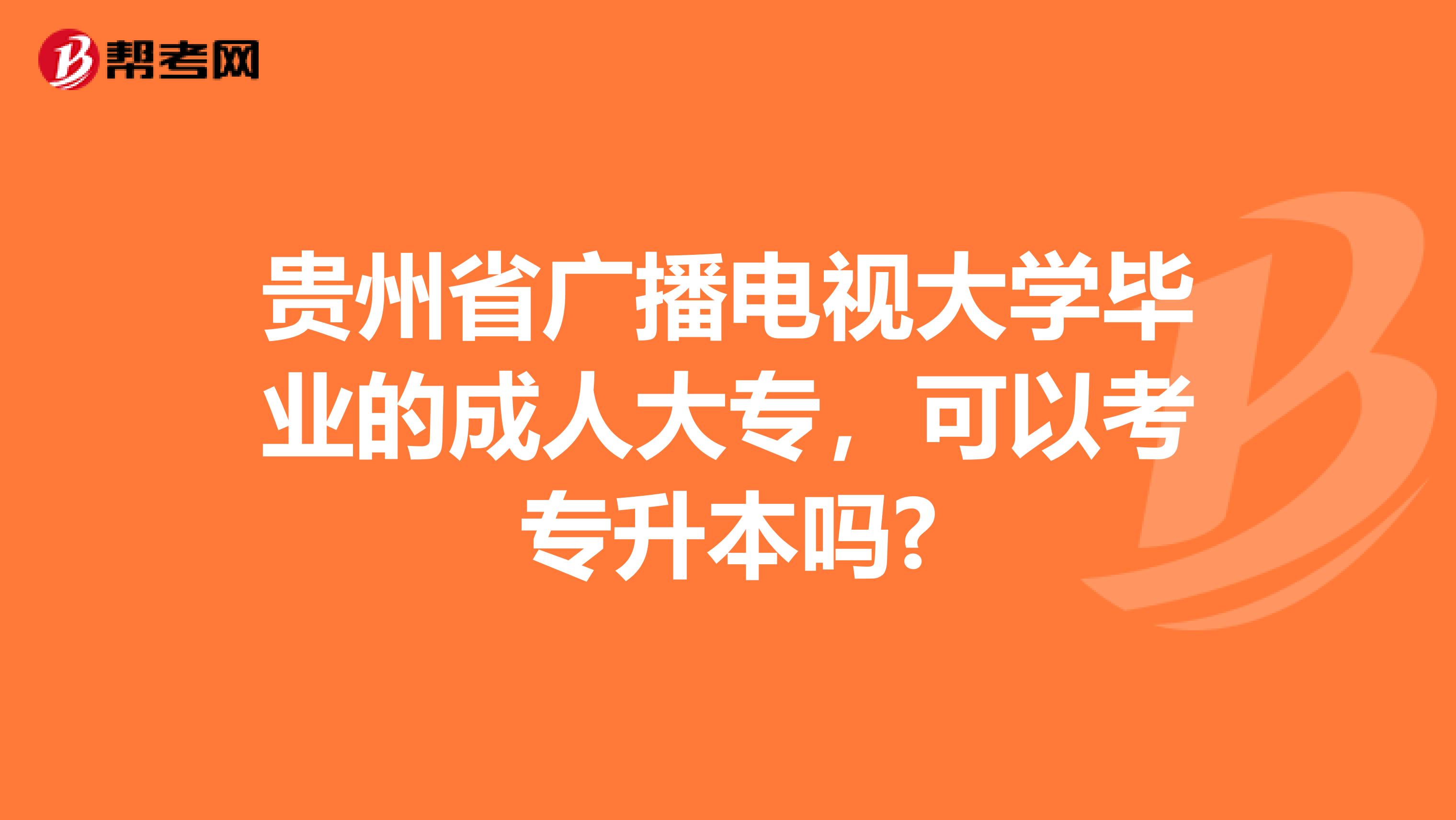 贵州省广播电视大学毕业的成人大专，可以考专升本吗?