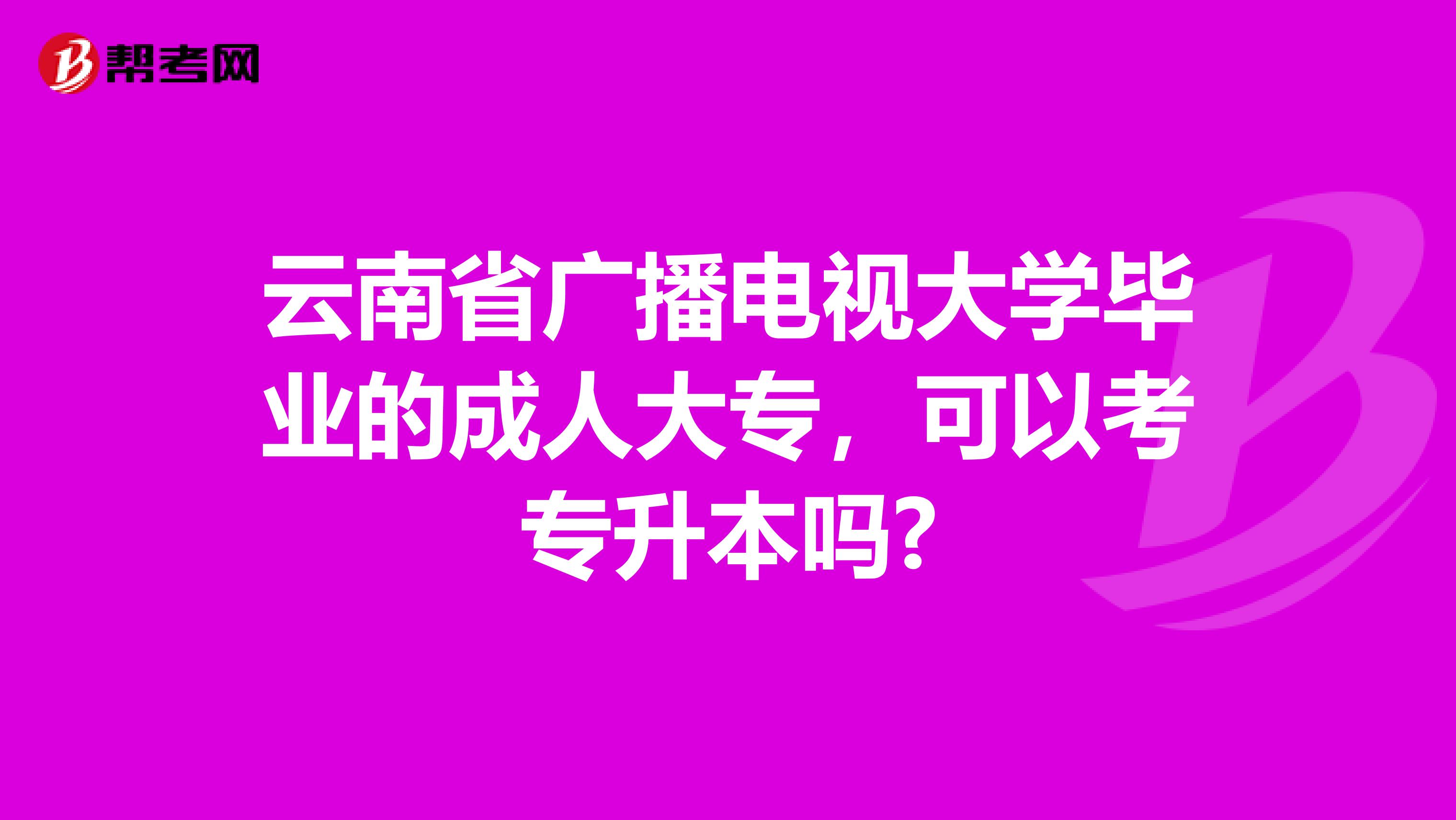 云南省广播电视大学毕业的成人大专，可以考专升本吗?