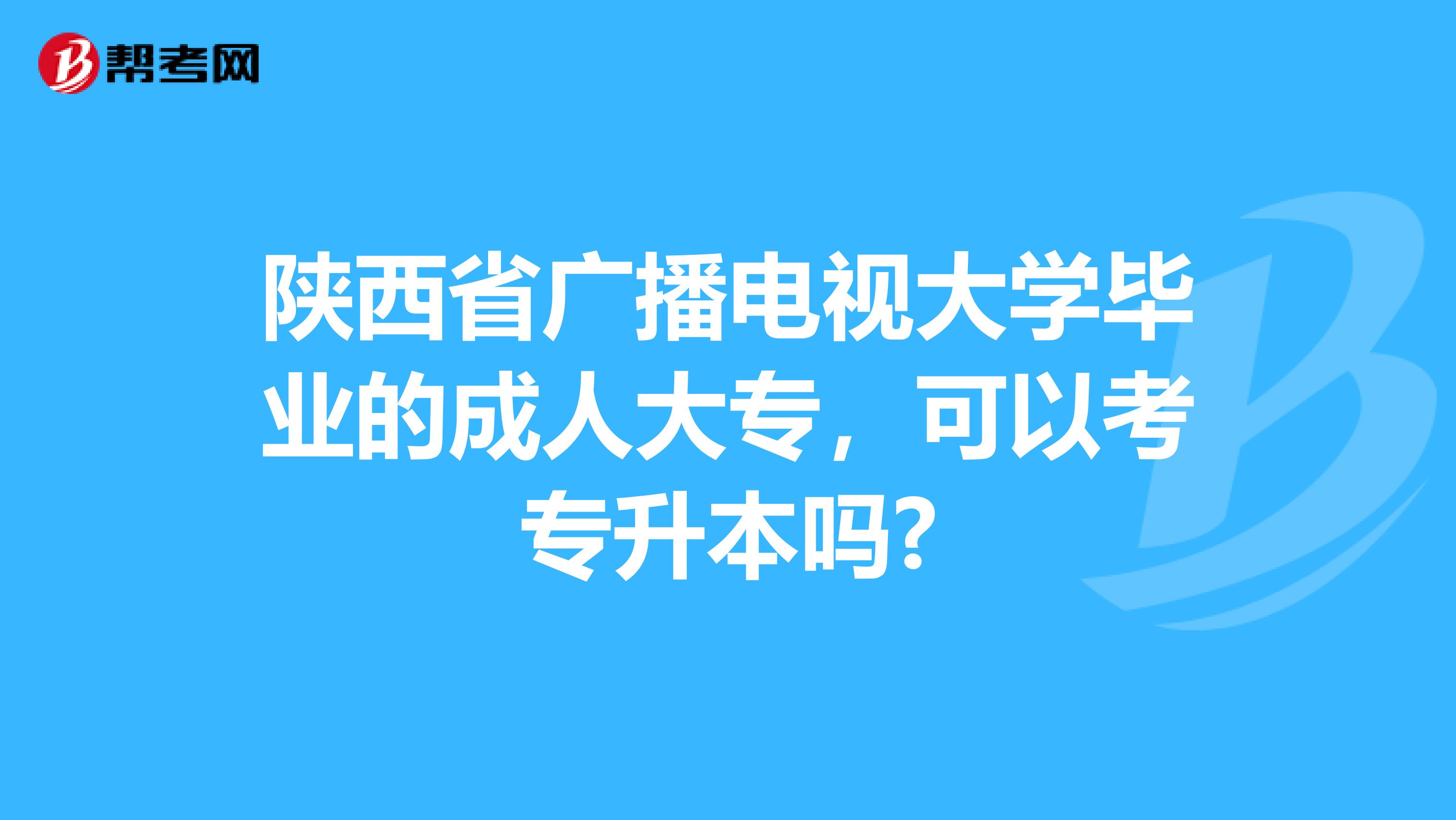 陕西省广播电视大学毕业的成人大专，可以考专升本吗?