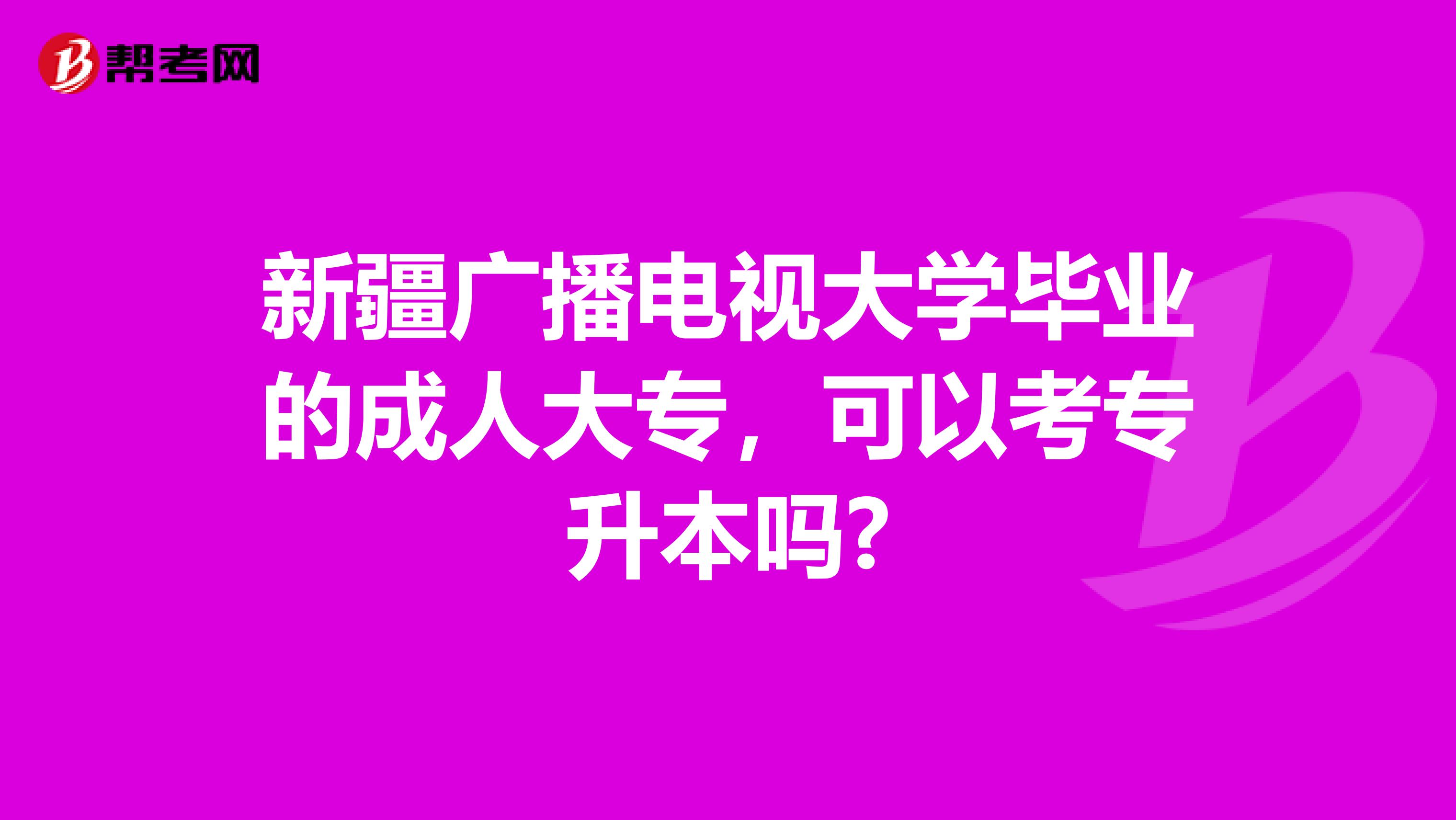 新疆广播电视大学毕业的成人大专，可以考专升本吗?