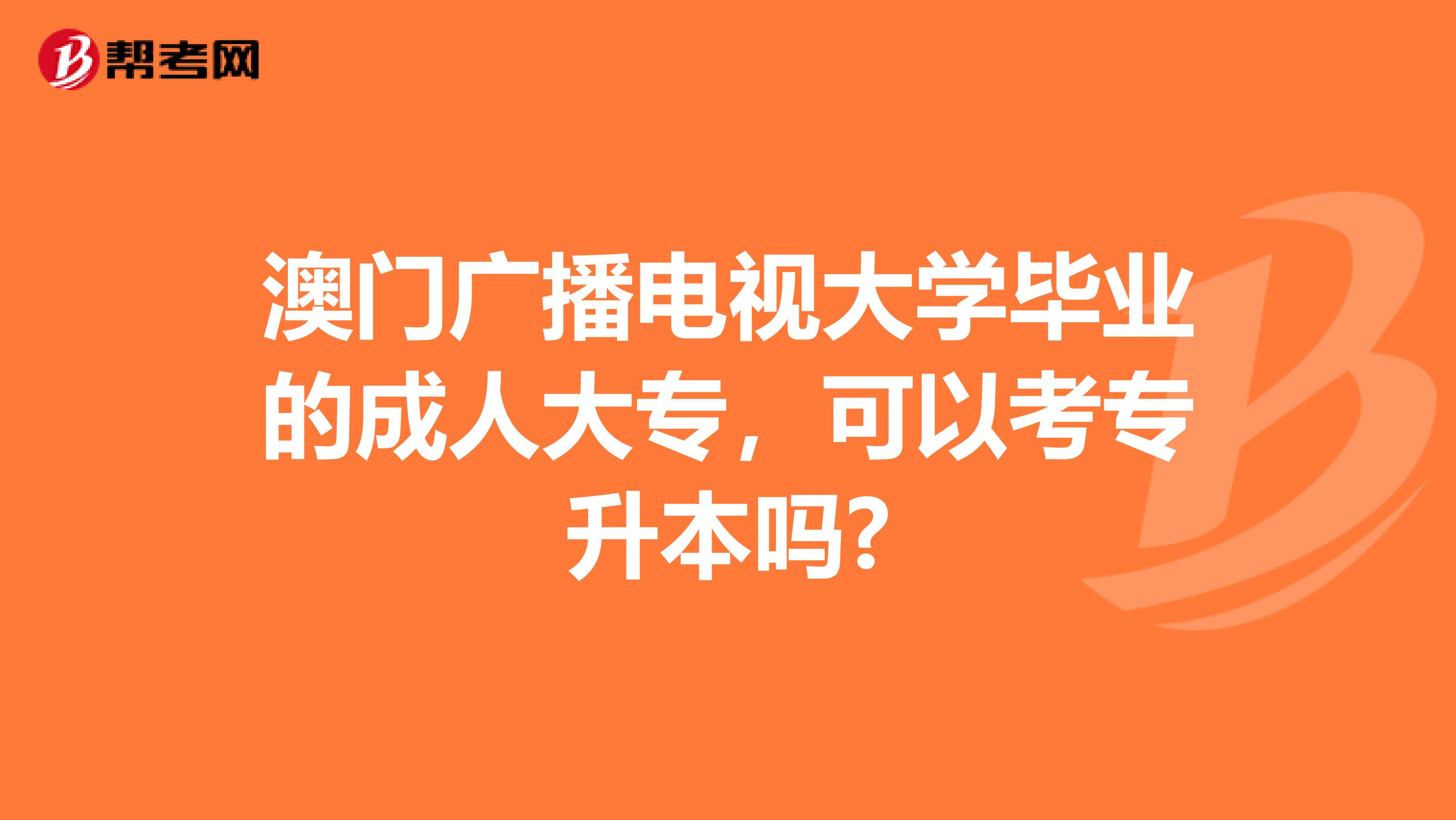 澳门广播电视大学毕业的成人大专，可以考专升本吗?