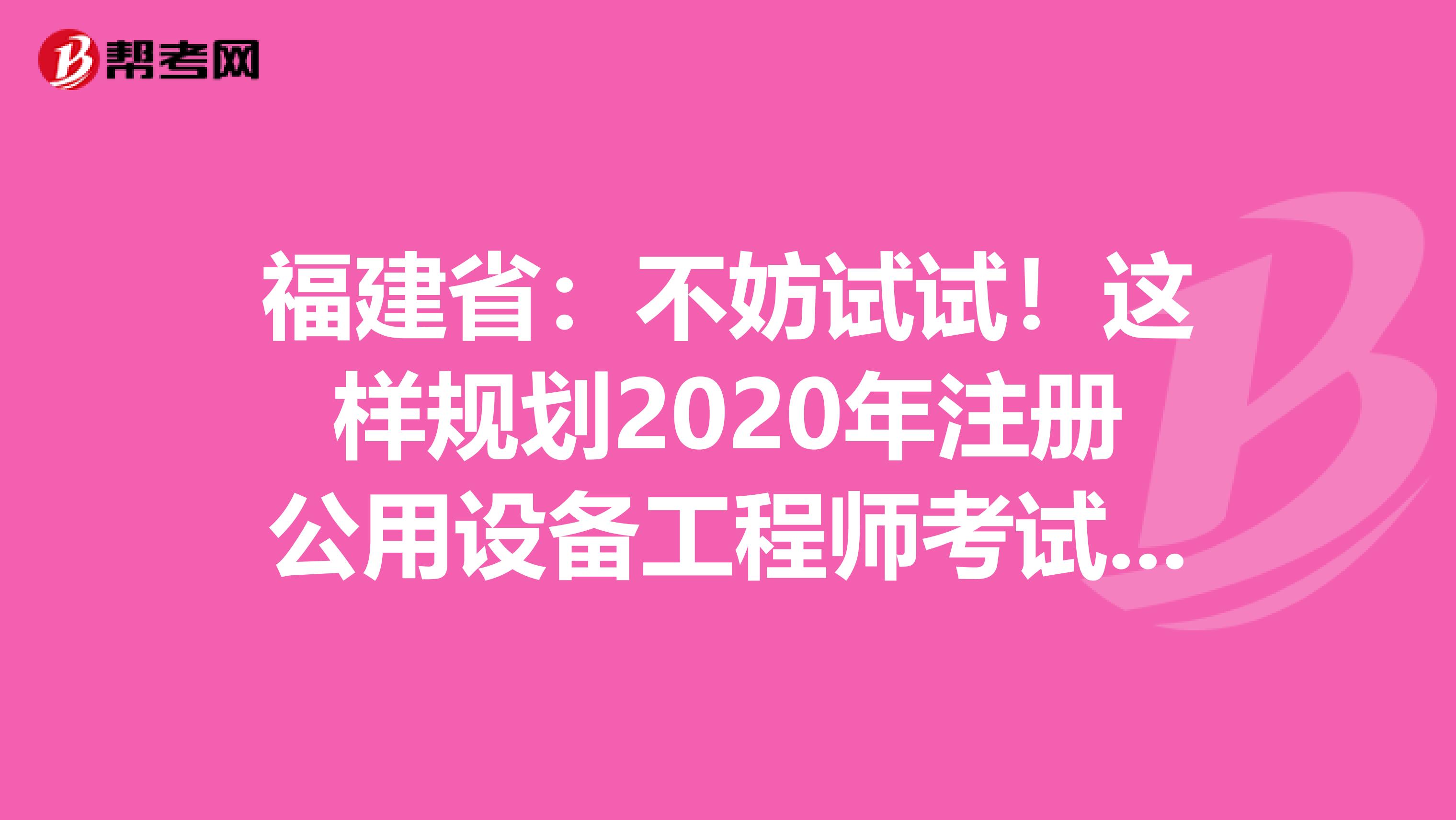 福建省：不妨试试！这样规划2020年注册公用设备工程师考试更科学！