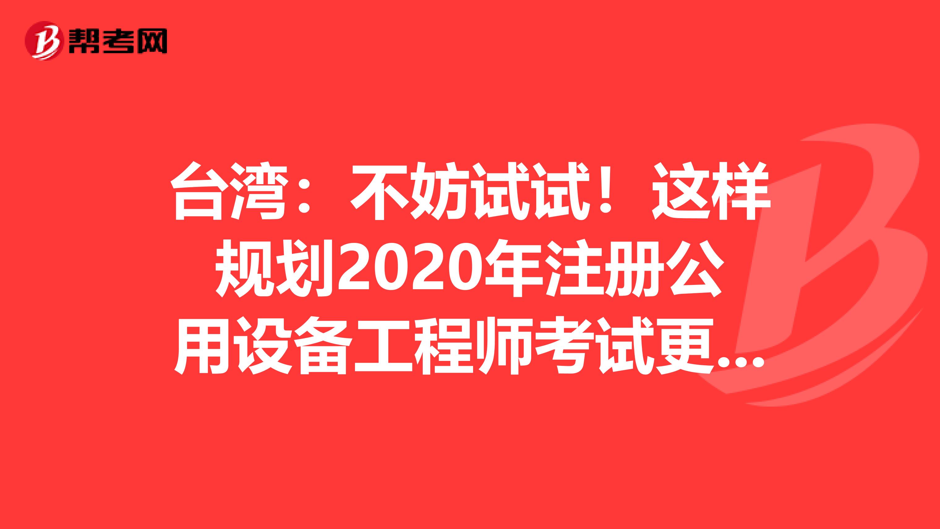 臺灣：不妨試試！這樣規劃2020年注冊公用設備工程師考試更科學！