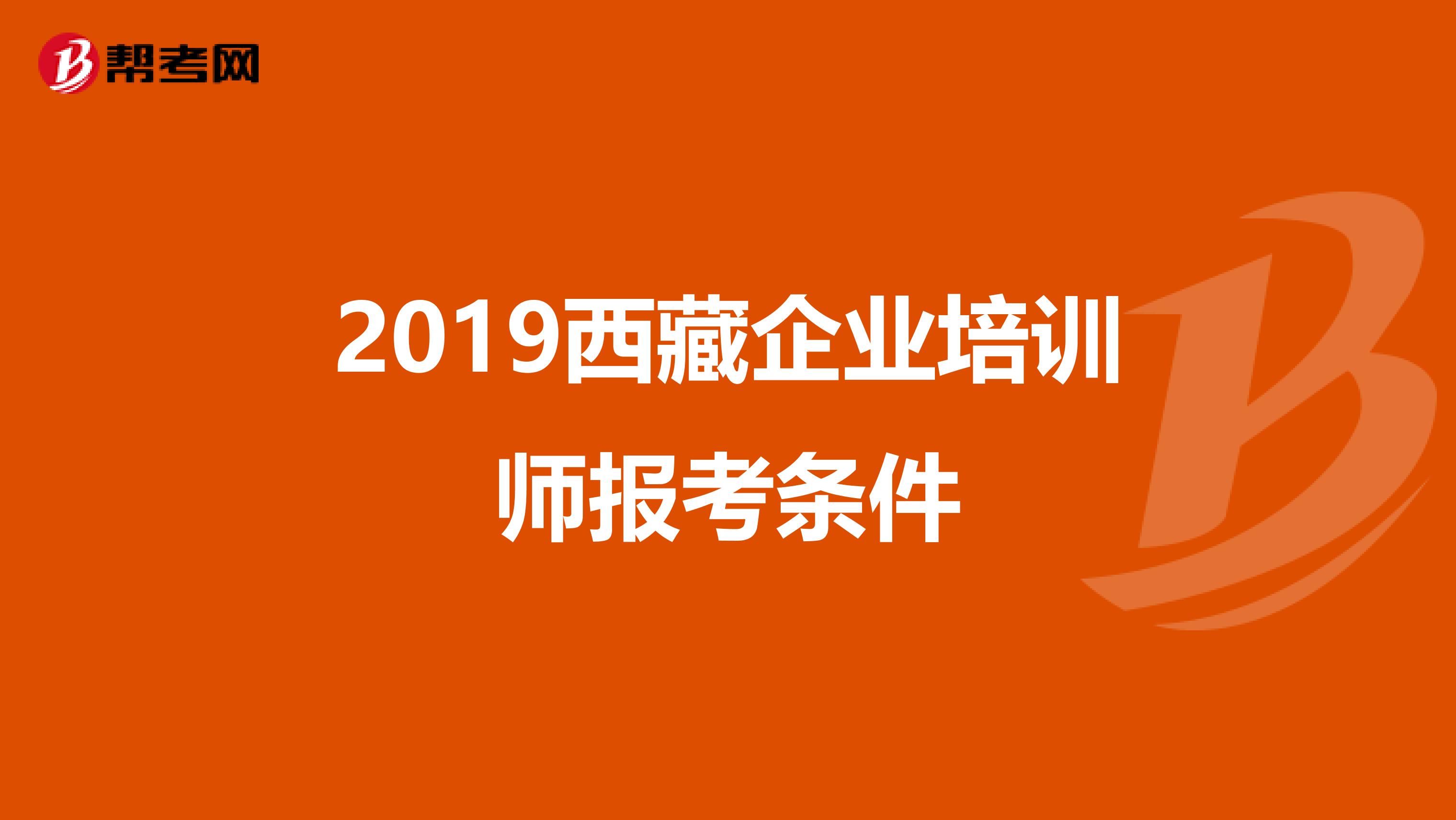 2019西藏企业培训师报考条件