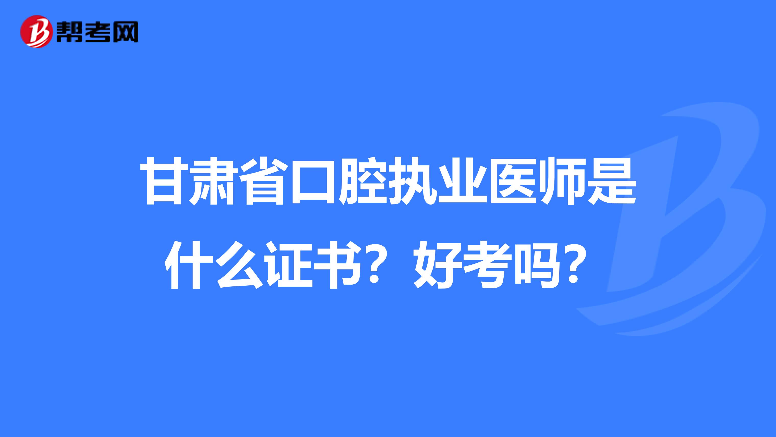 甘肃省口腔执业医师是什么证书？好考吗？