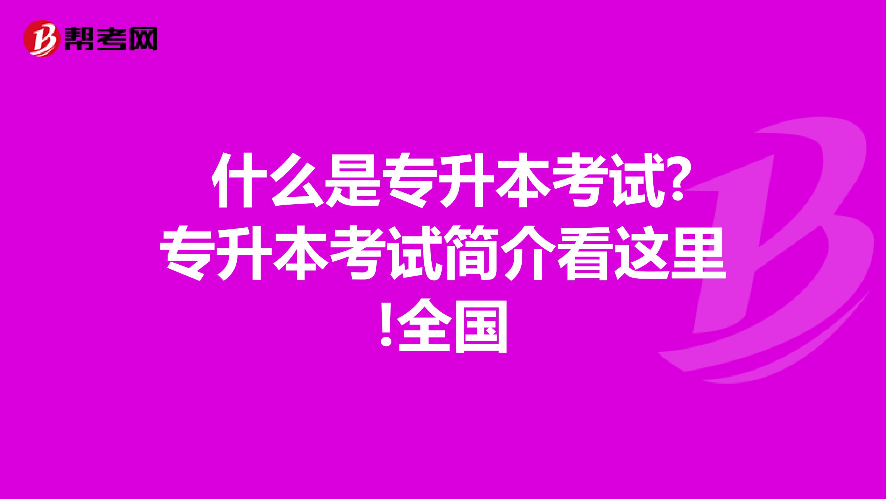  什么是专升本考试?专升本考试简介看这里!全国