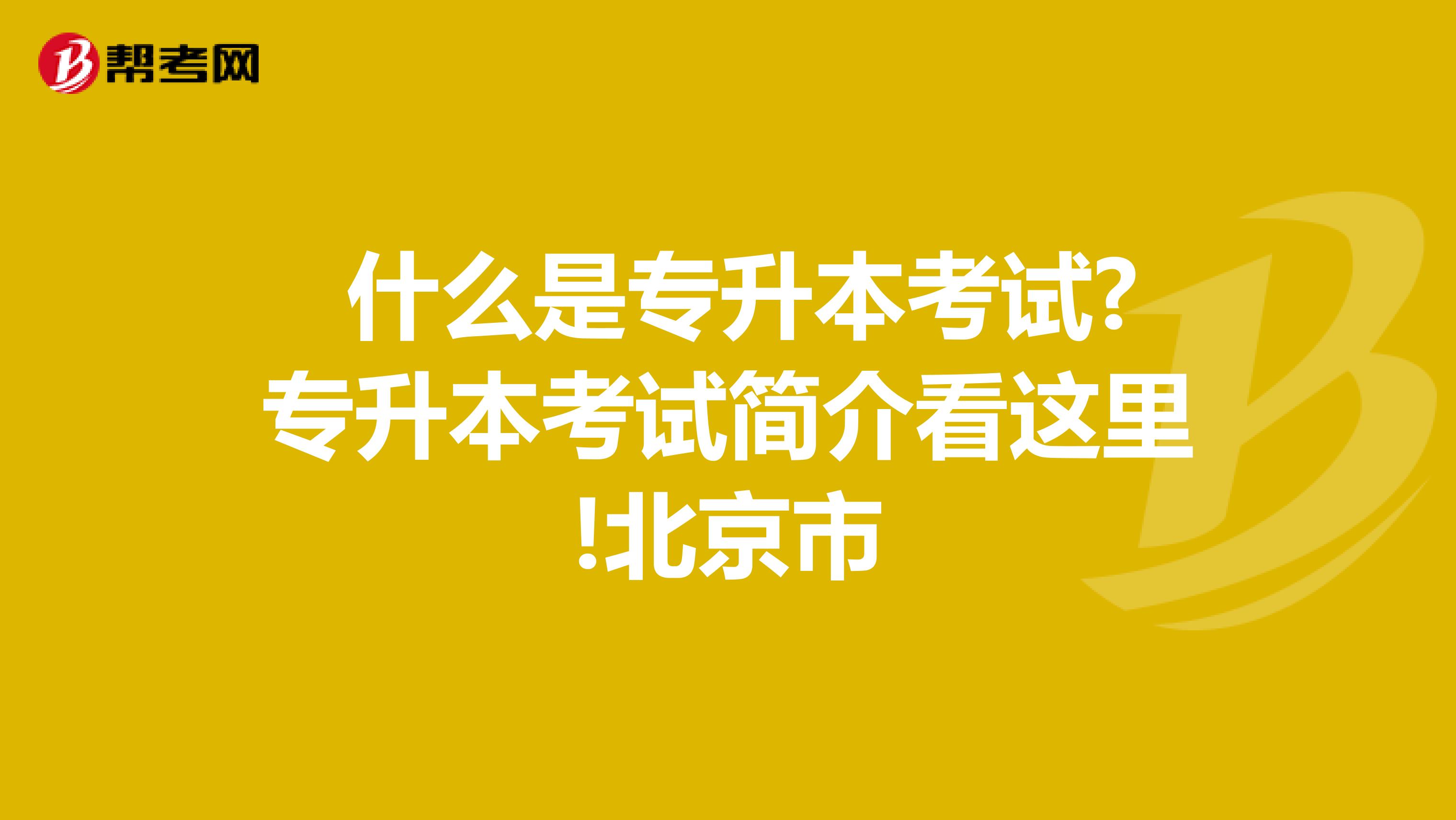  什么是专升本考试?专升本考试简介看这里!北京市