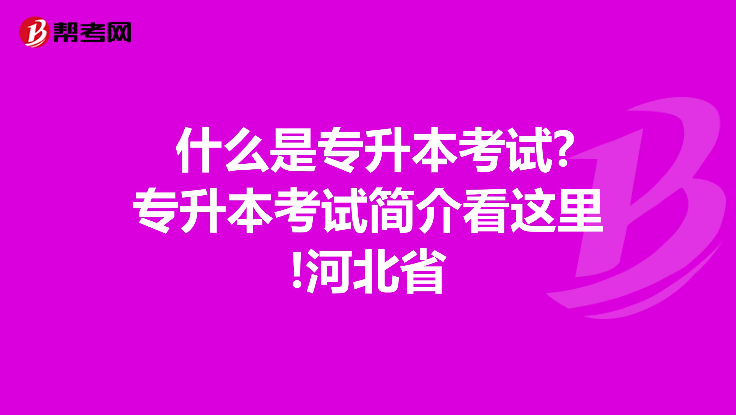  什么是专升本考试?专升本考试简介看这里!河北省