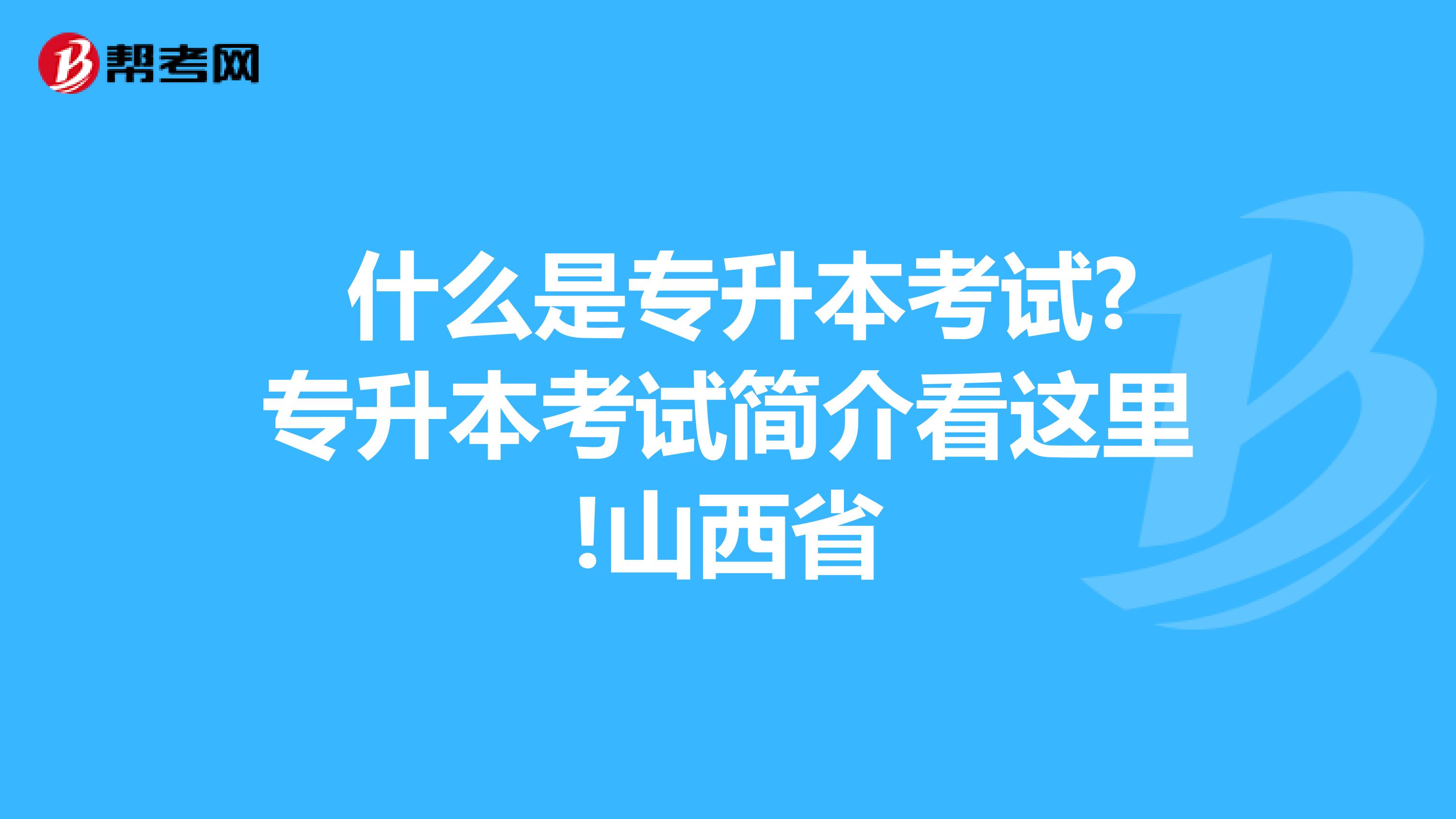  什么是专升本考试?专升本考试简介看这里!山西省