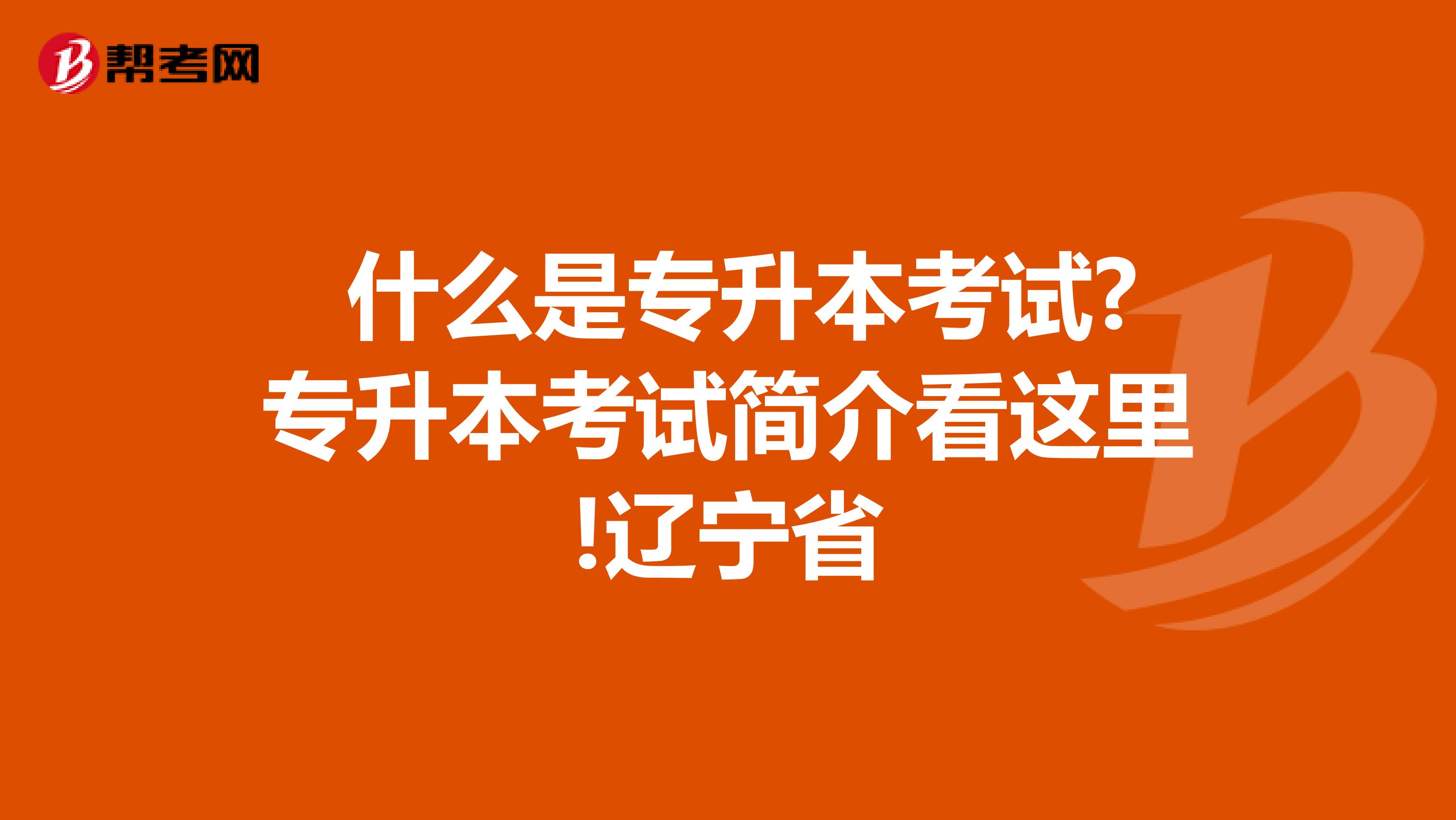  什么是专升本考试?专升本考试简介看这里!辽宁省