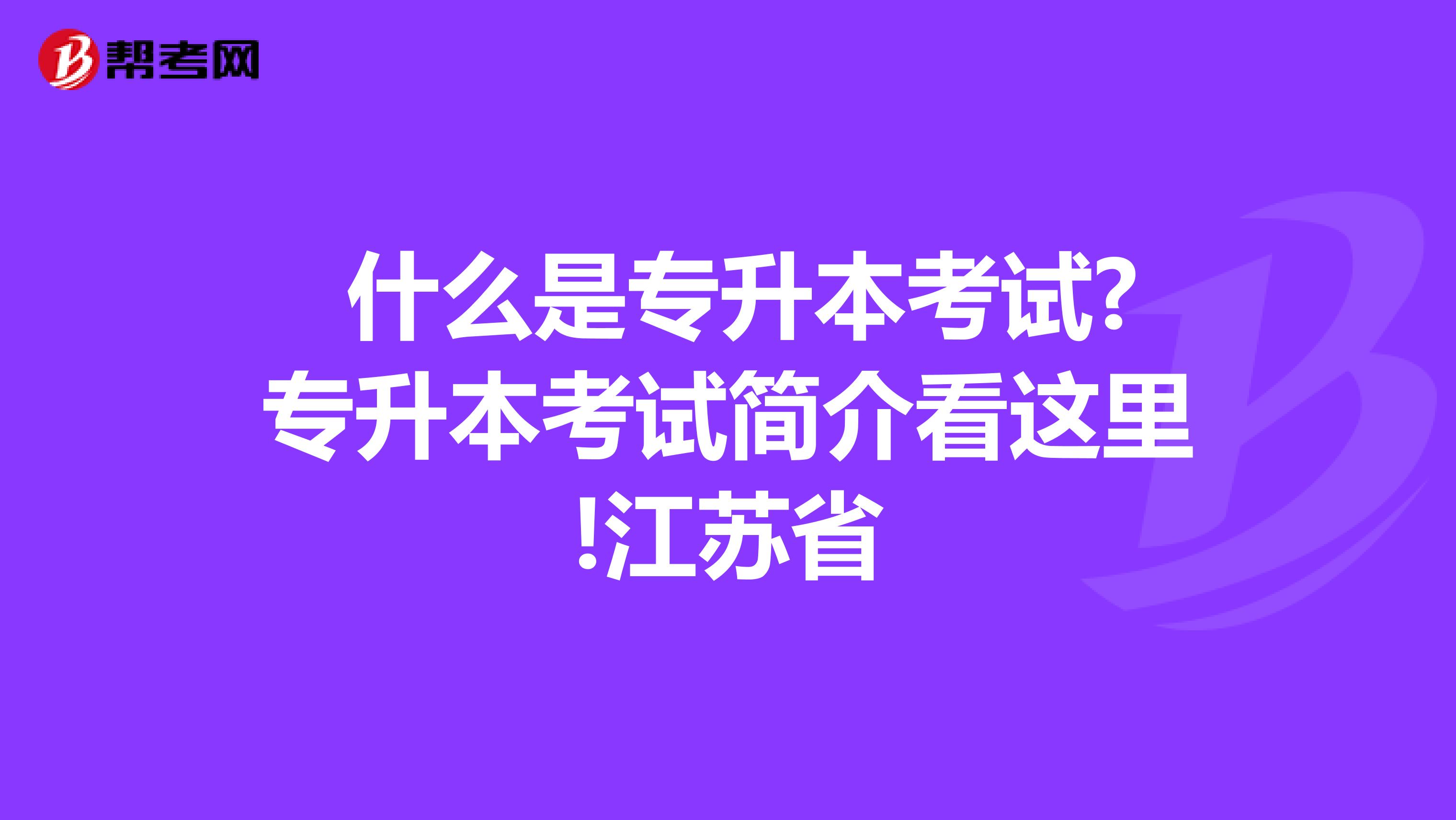  什么是专升本考试?专升本考试简介看这里!江苏省