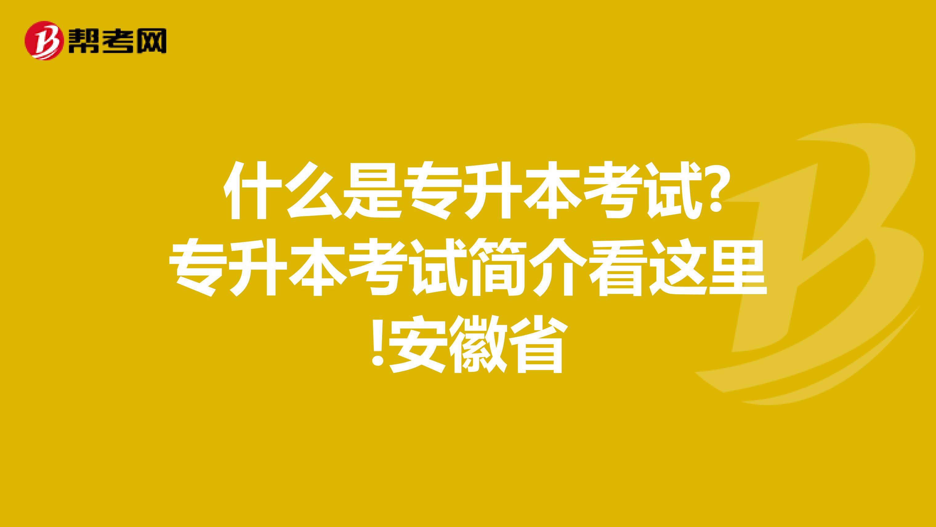  什么是专升本考试?专升本考试简介看这里!安徽省