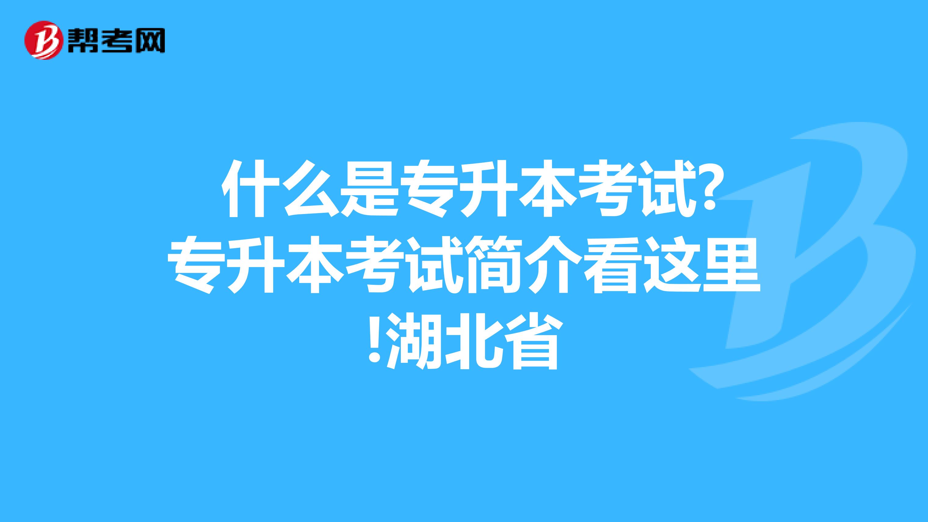  什么是专升本考试?专升本考试简介看这里!湖北省