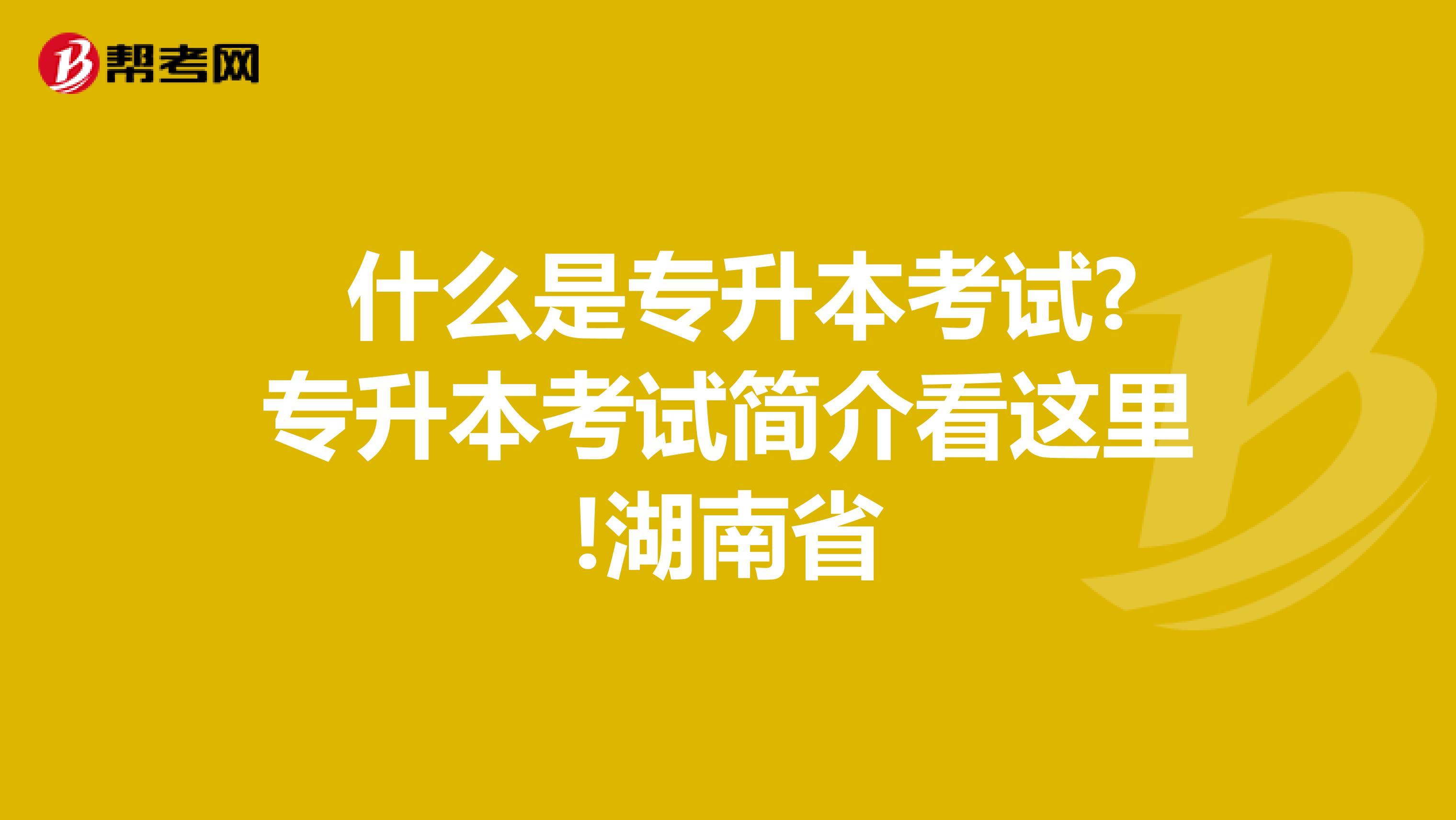  什么是专升本考试?专升本考试简介看这里!湖南省
