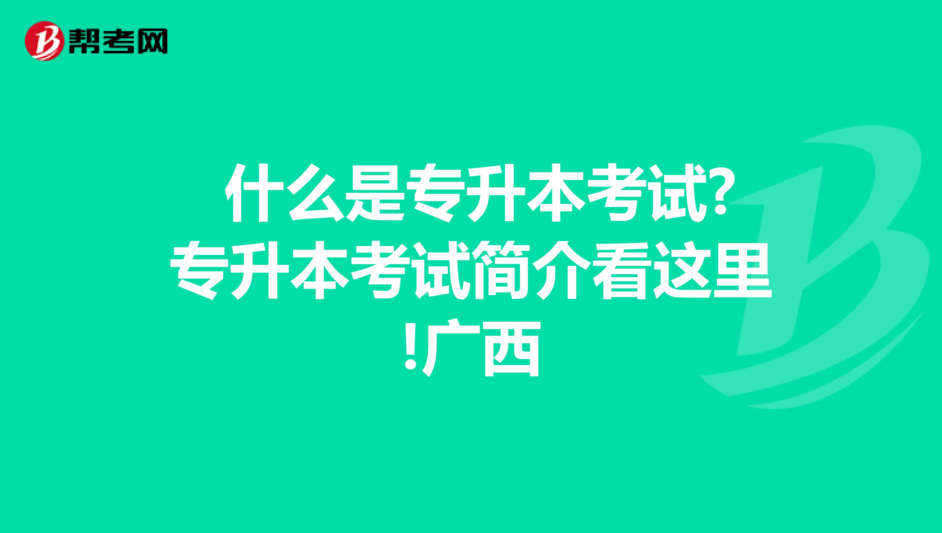  什么是专升本考试?专升本考试简介看这里!广西