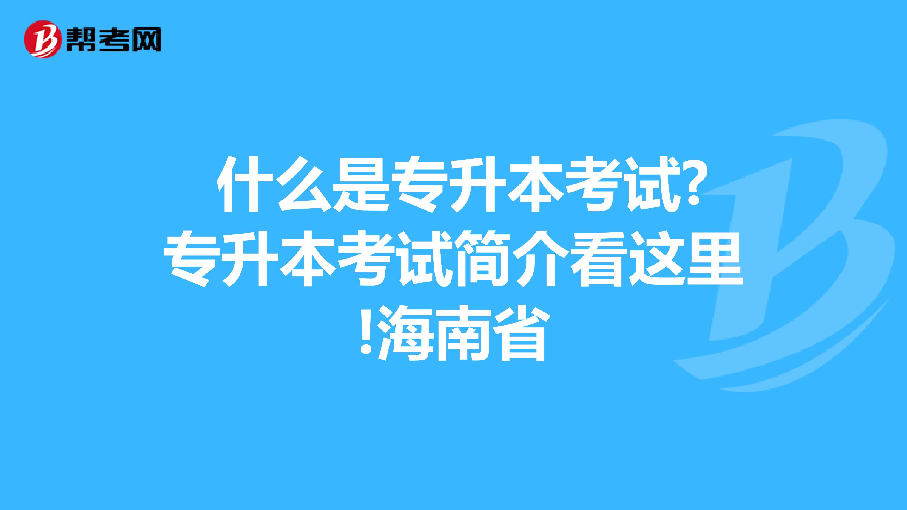  什么是专升本考试?专升本考试简介看这里!海南省