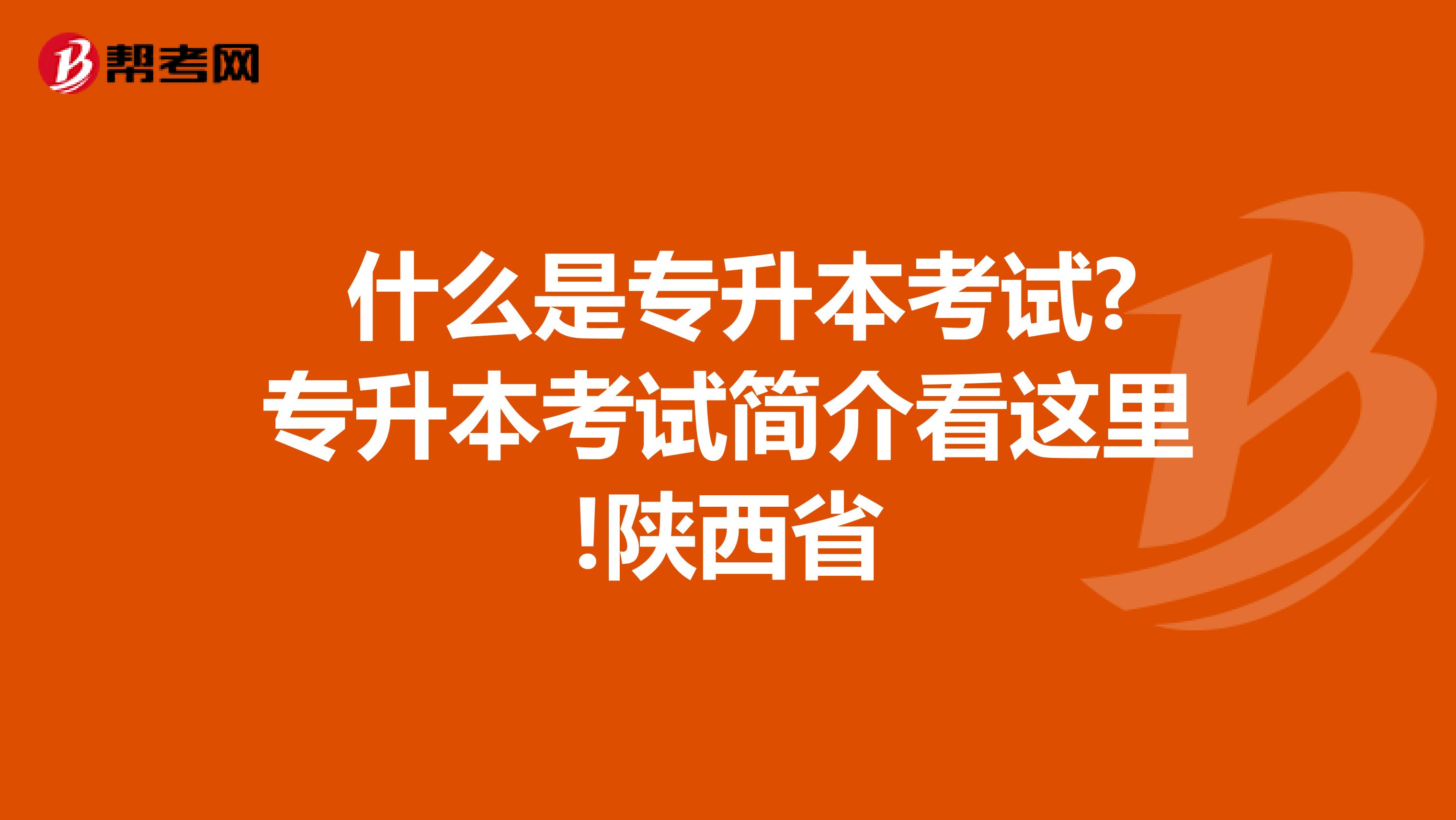  什么是专升本考试?专升本考试简介看这里!陕西省