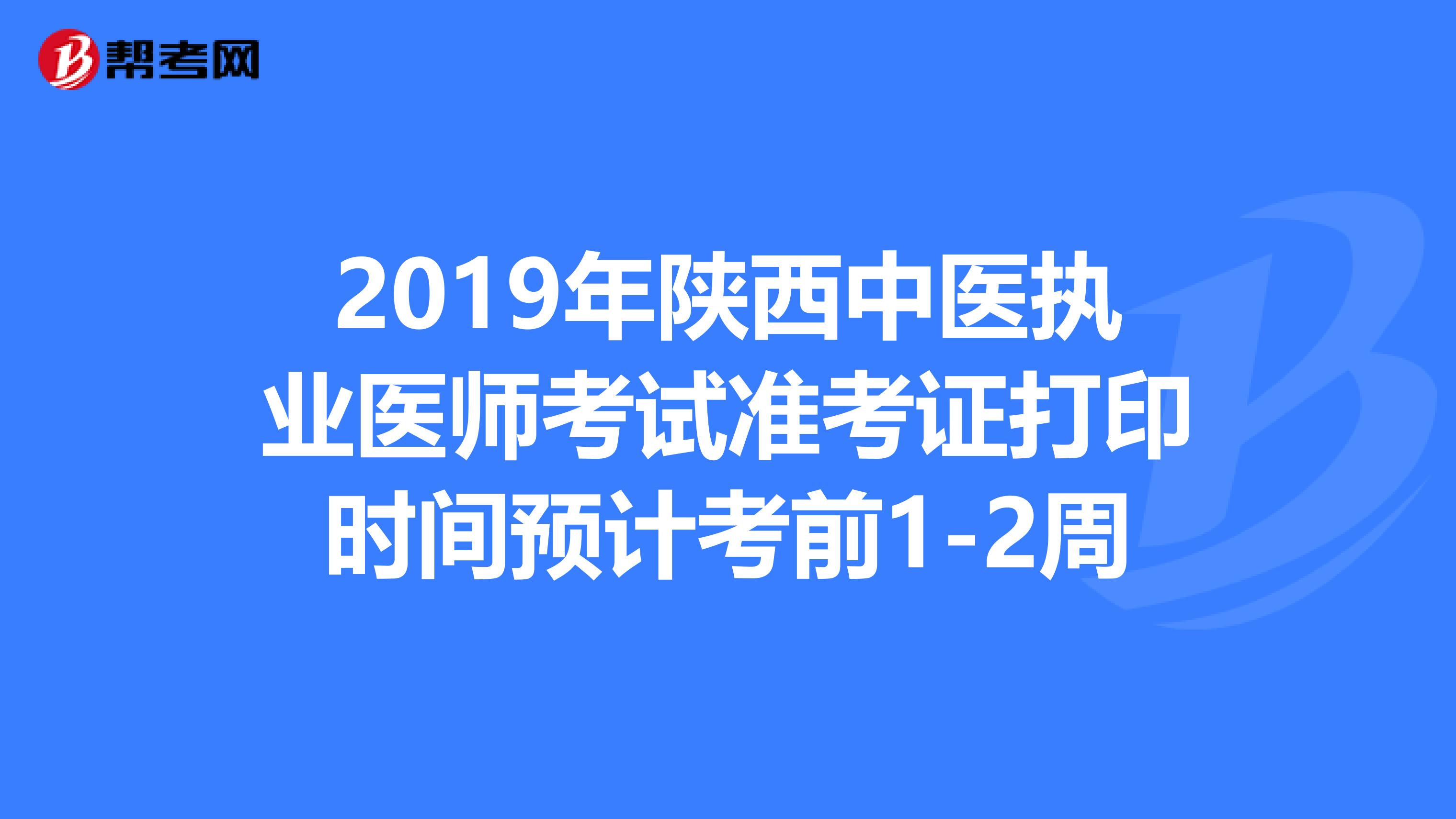 2019年陕西中医执业医师考试准考证打印时间预计考前1-2周
