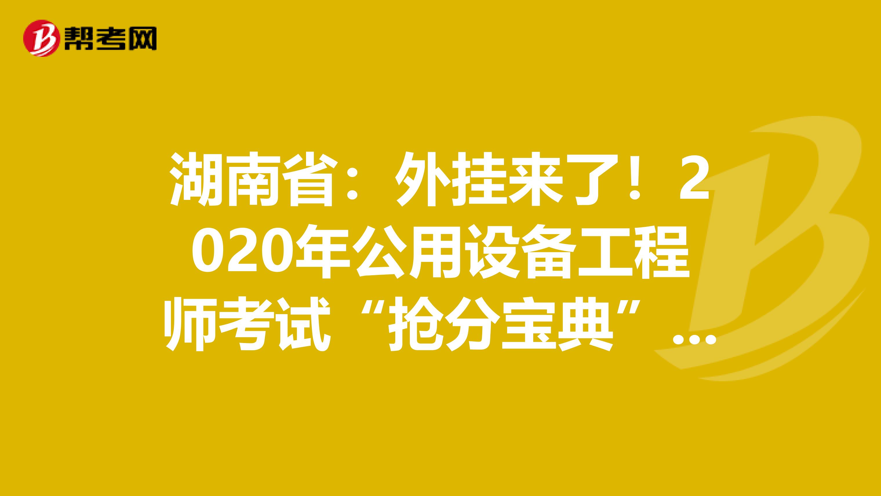 湖南省：外挂来了！2020年公用设备工程师考试“抢分宝典”震撼登场！