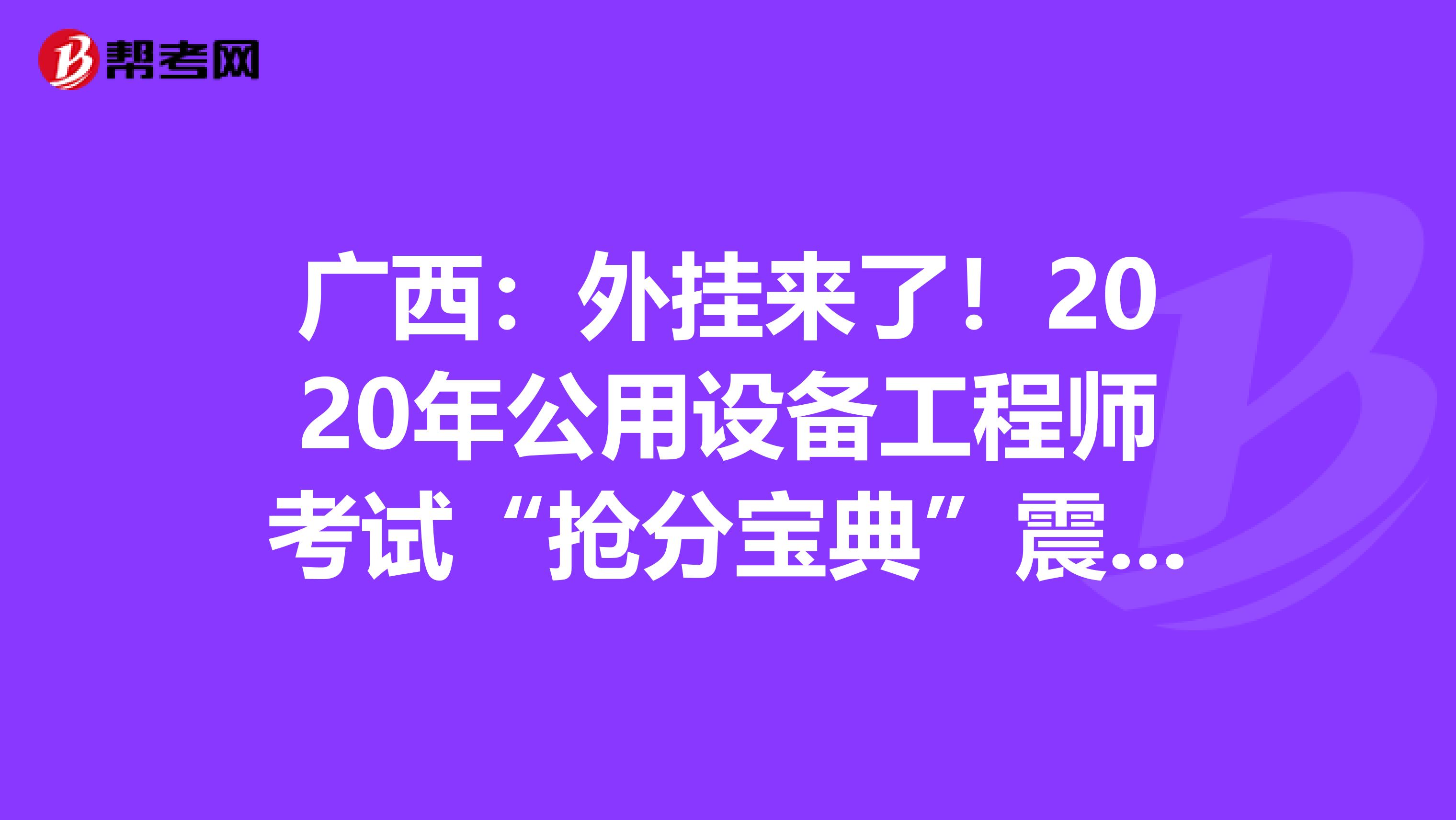 广西：外挂来了！2020年公用设备工程师考试“抢分宝典”震撼登场！