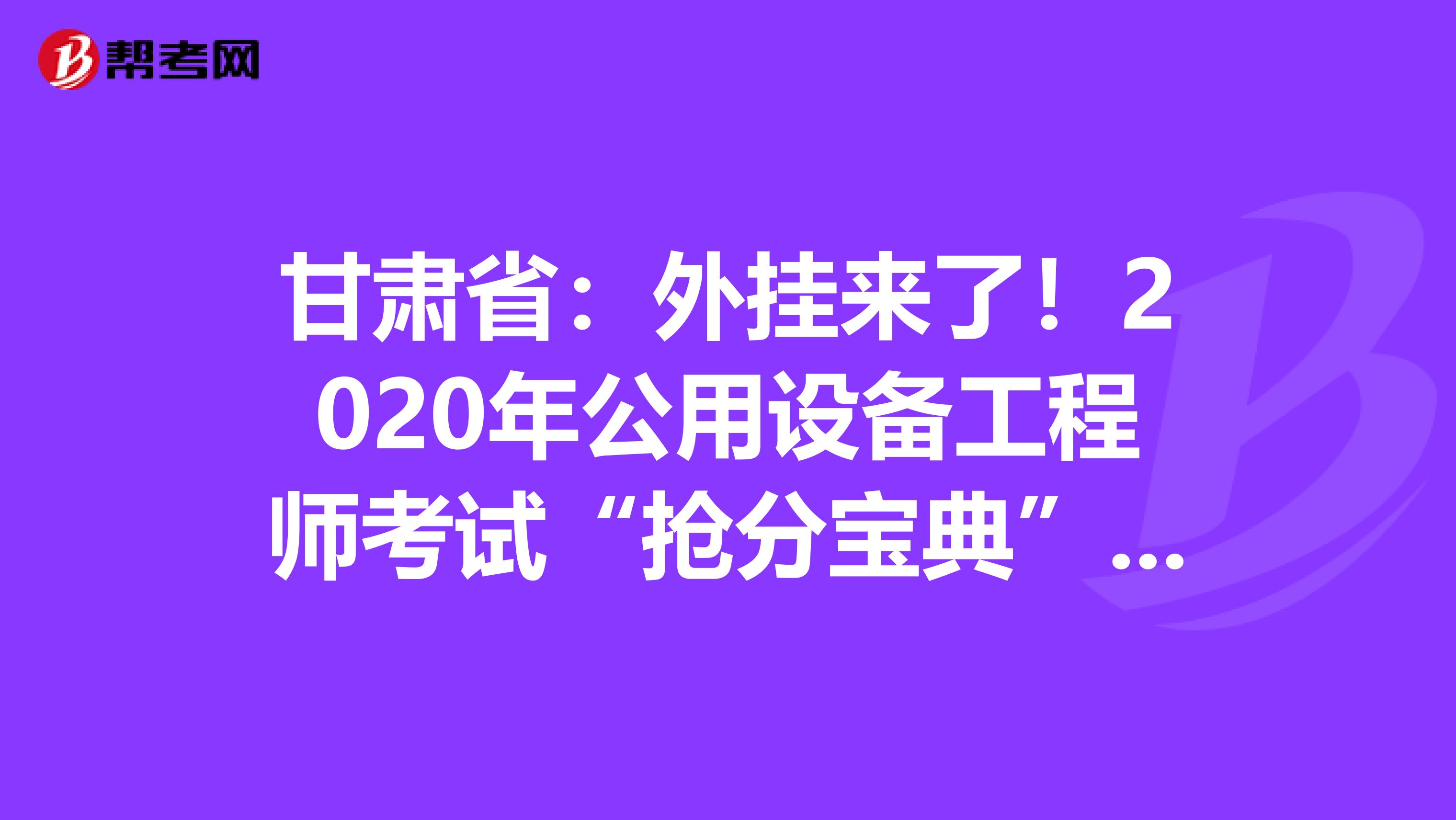 甘肃省：外挂来了！2020年公用设备工程师考试“抢分宝典”震撼登场！