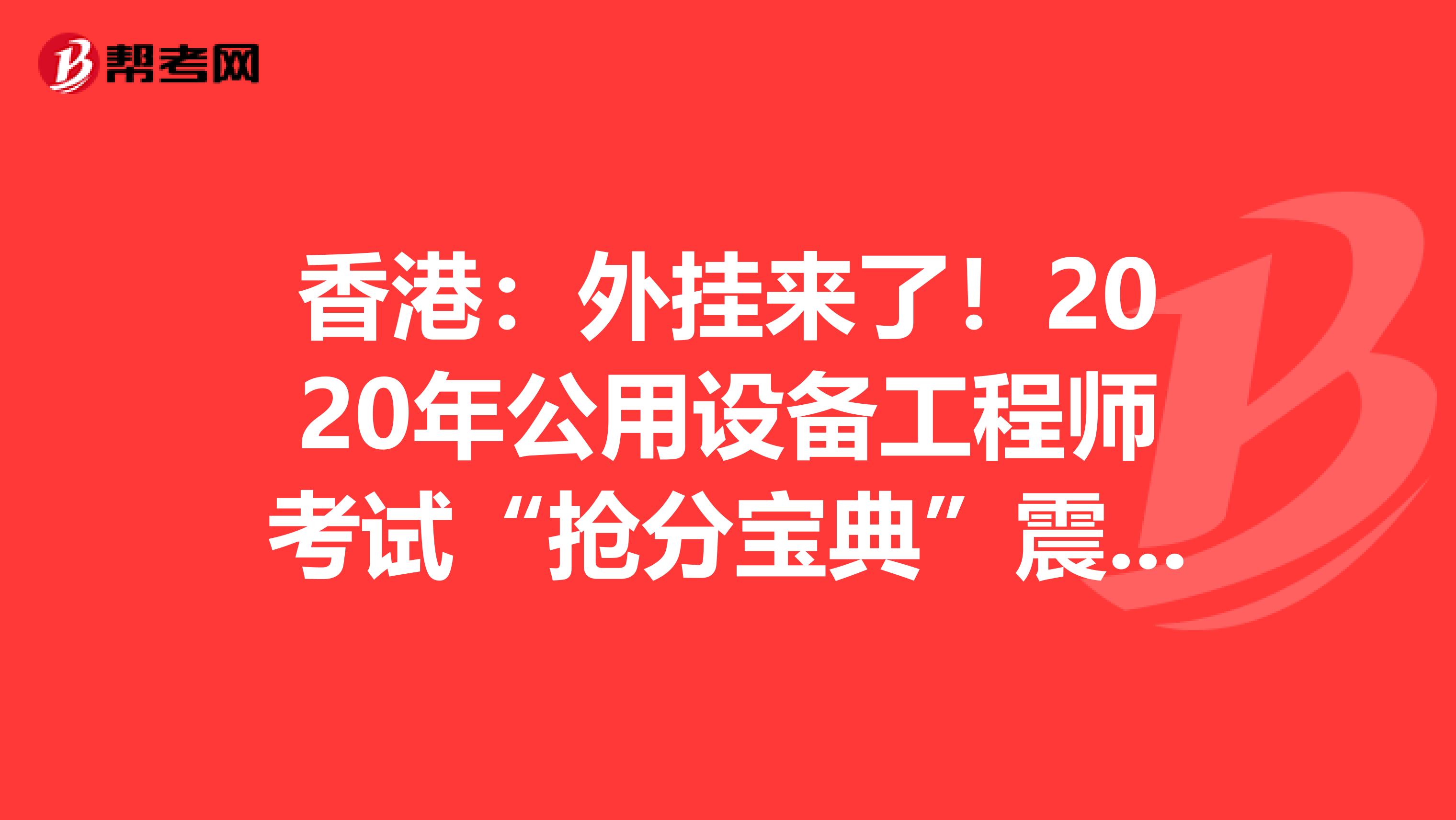 香港：外挂来了！2020年公用设备工程师考试“抢分宝典”震撼登场！